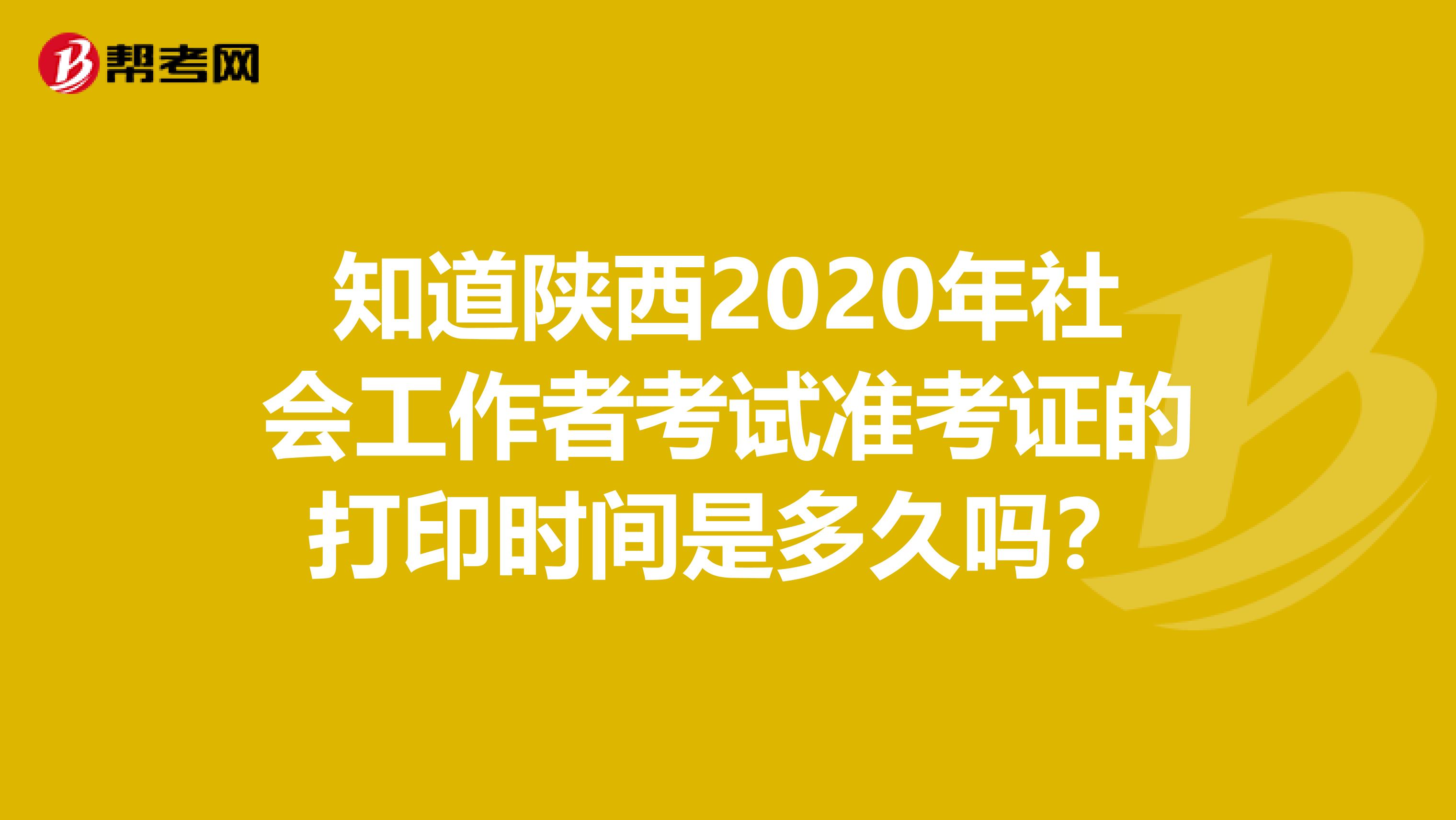 知道陕西2020年社会工作者考试准考证的打印时间是多久吗？