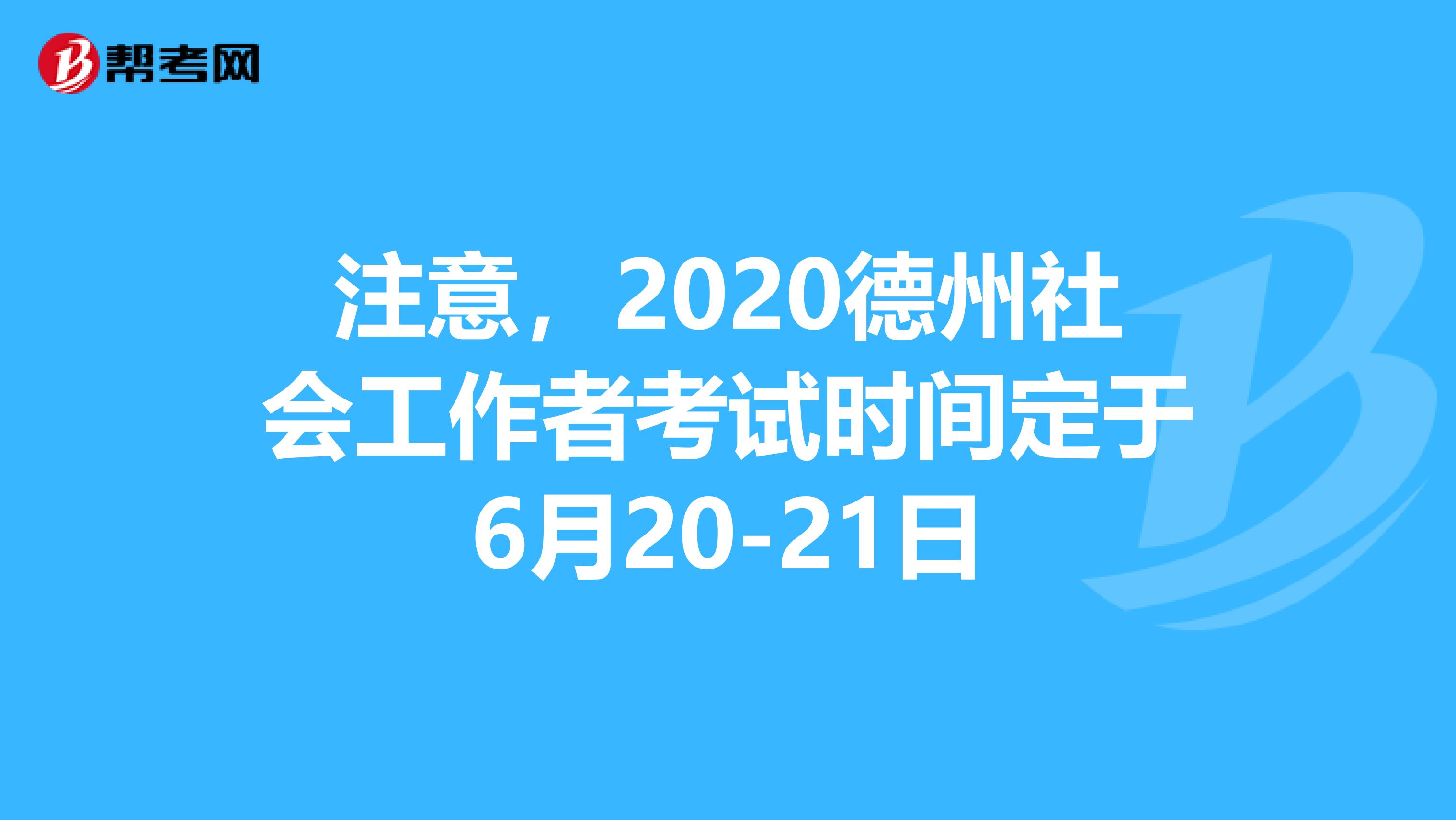 注意，2020德州社会工作者考试时间定于6月20-21日