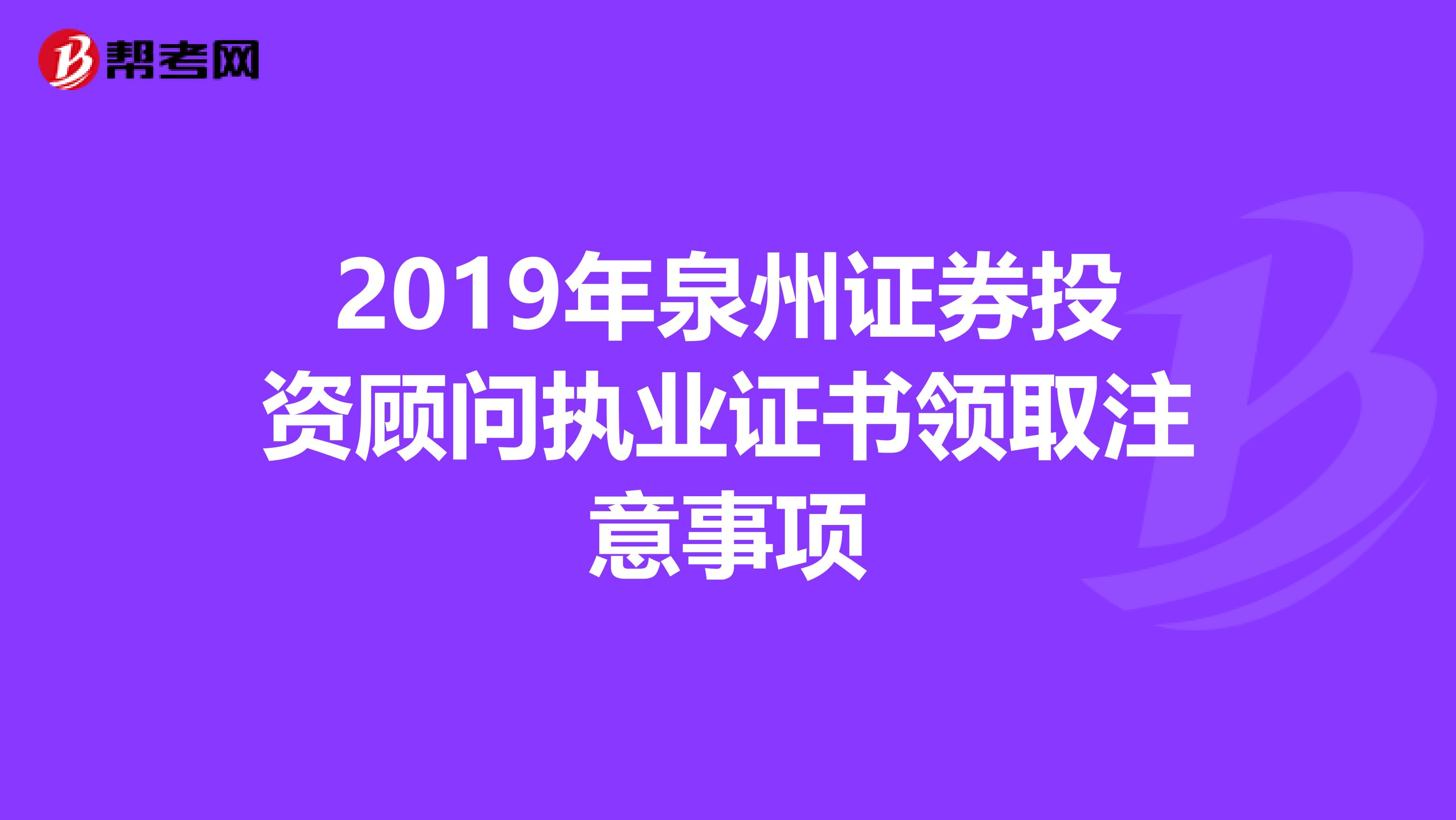 2019年泉州证券投资顾问执业证书领取注意事项