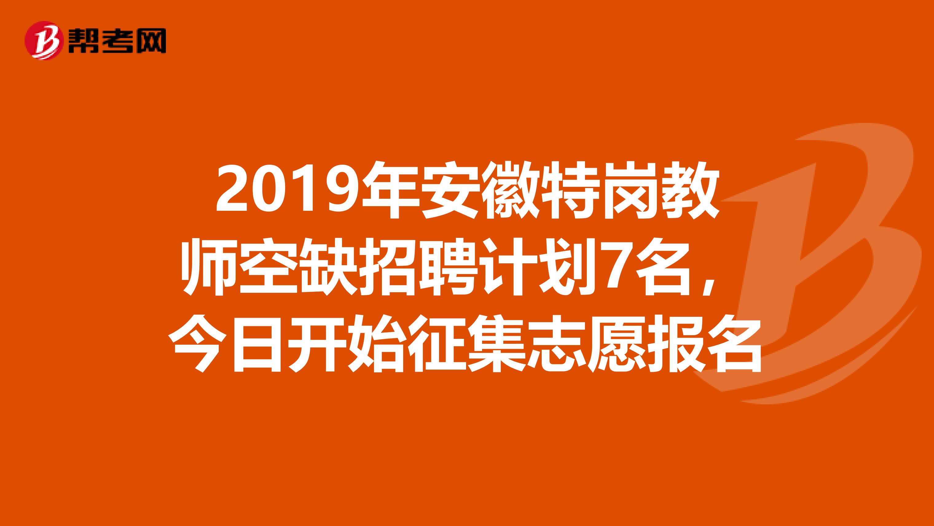 2019年安徽特岗教师空缺招聘计划7名，今日开始征集志愿报名