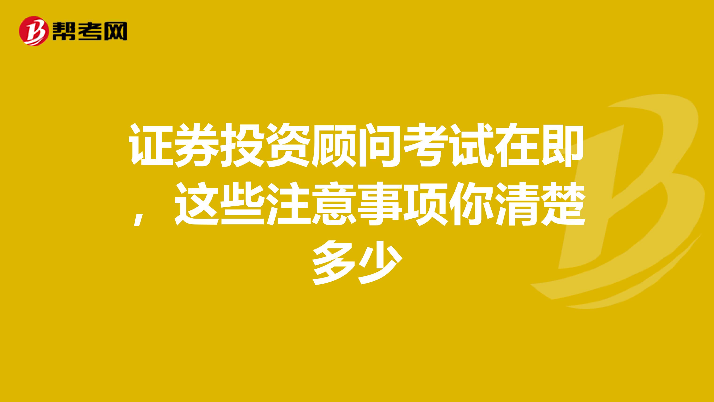 证券投资顾问考试在即，这些注意事项你清楚多少