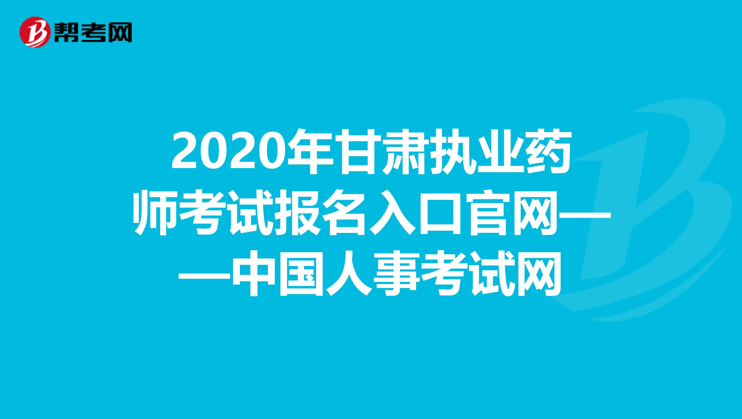 2020年甘肃执业药师考试报名入口官网——中国人事考试网