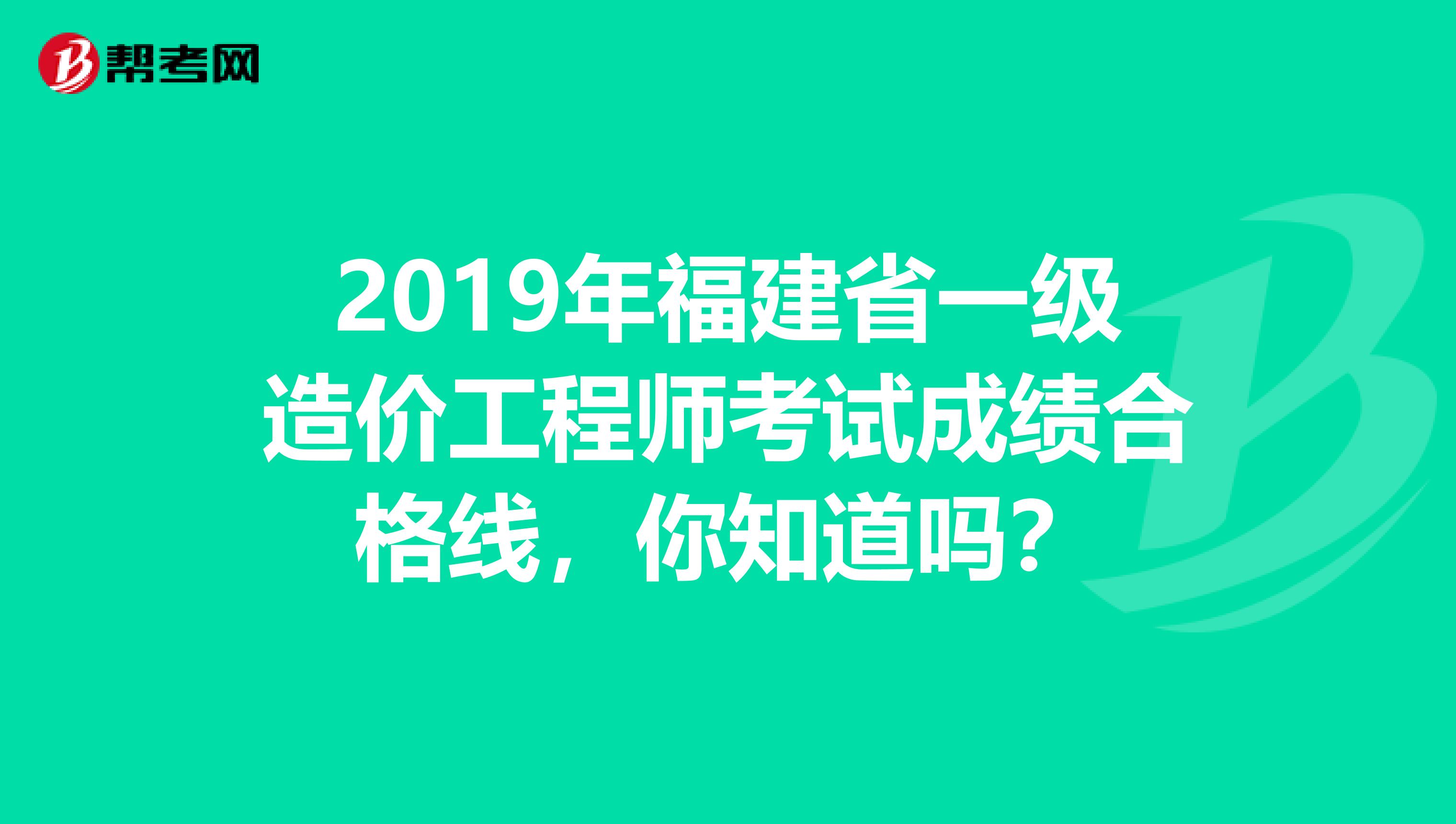 2019年福建省一级造价工程师考试成绩合格线，你知道吗？