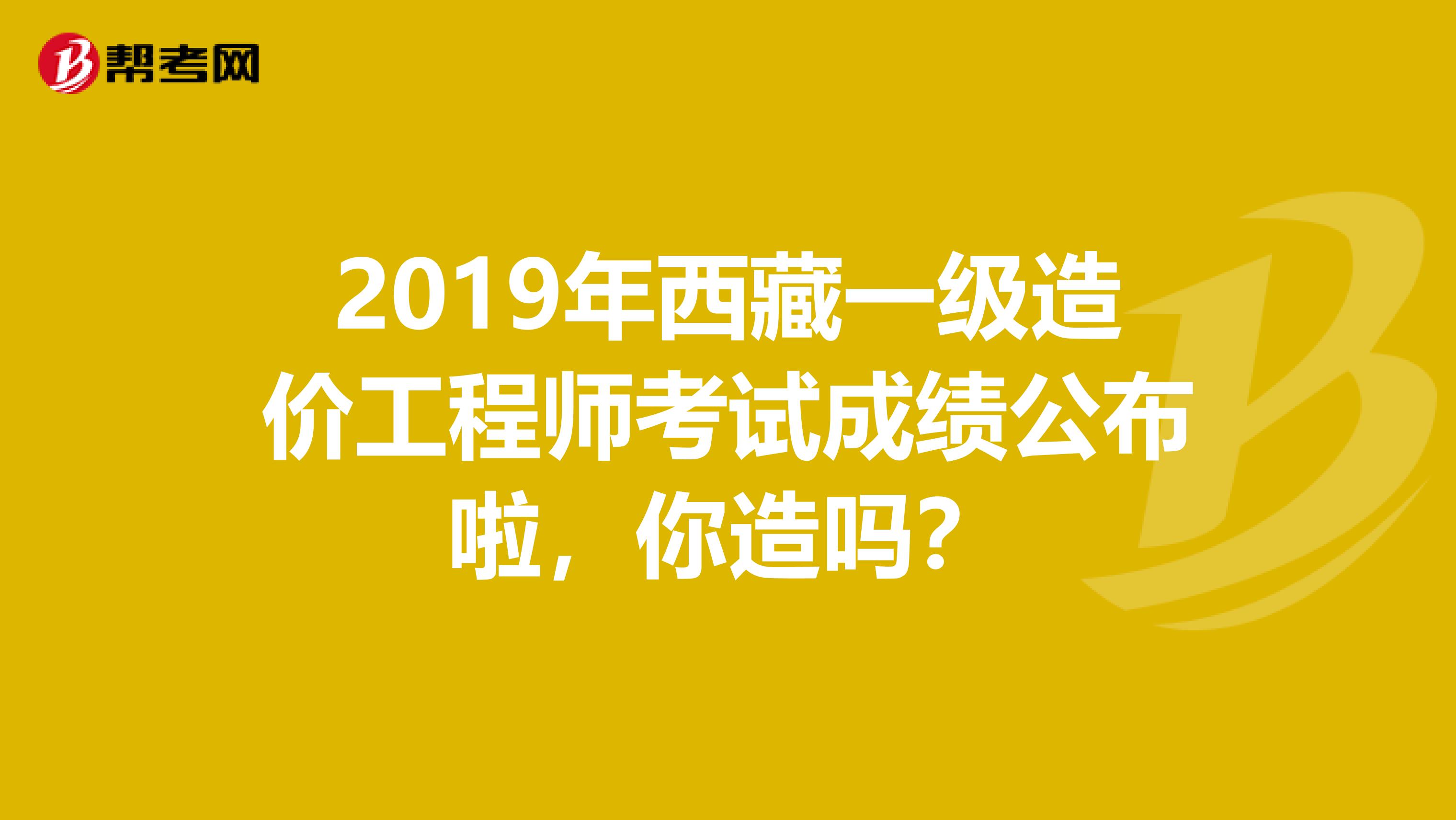 2019年西藏一级造价工程师考试成绩公布啦，你造吗？