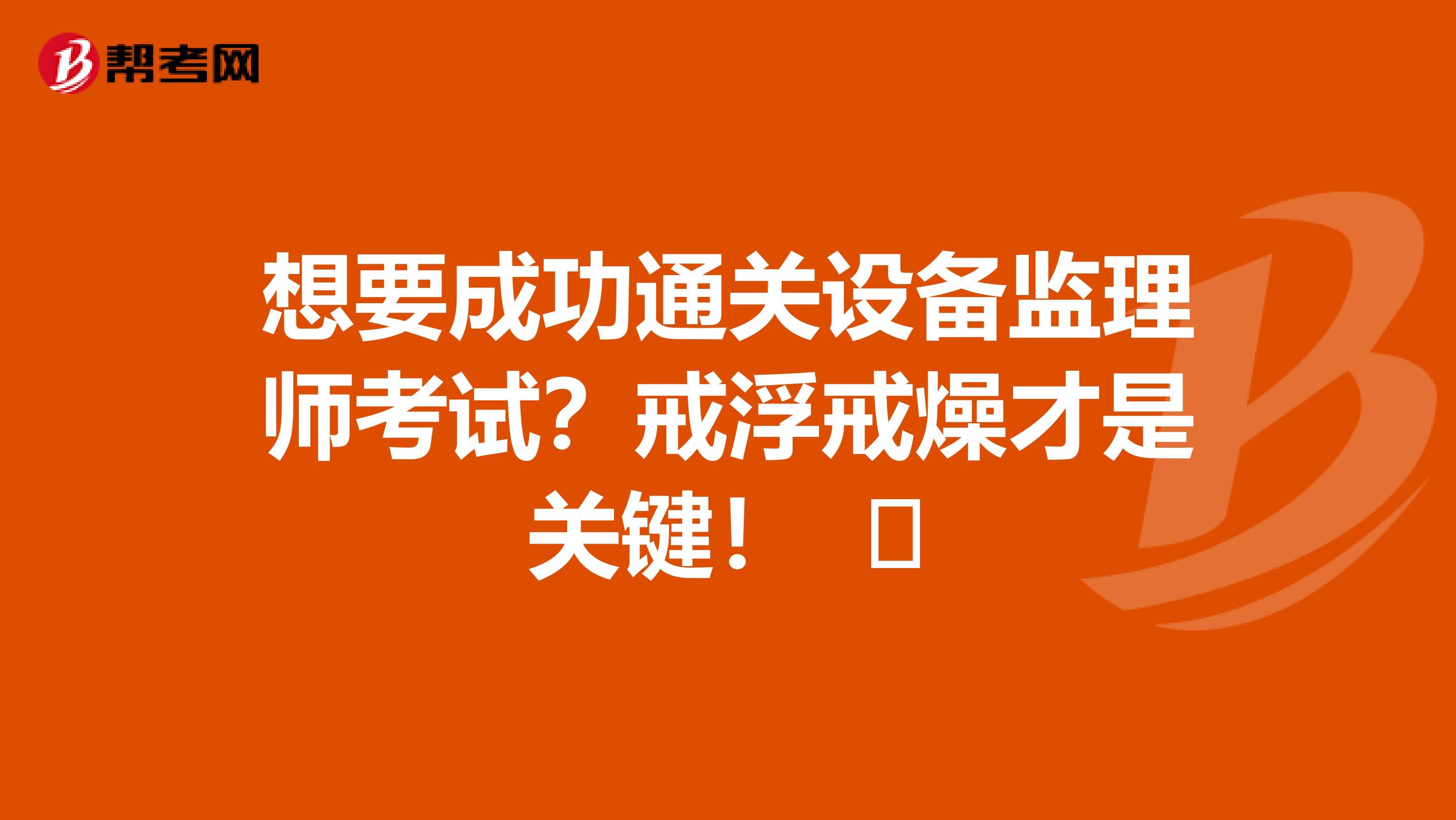 想要成功通关设备监理师考试？戒浮戒燥才是关键！ ​