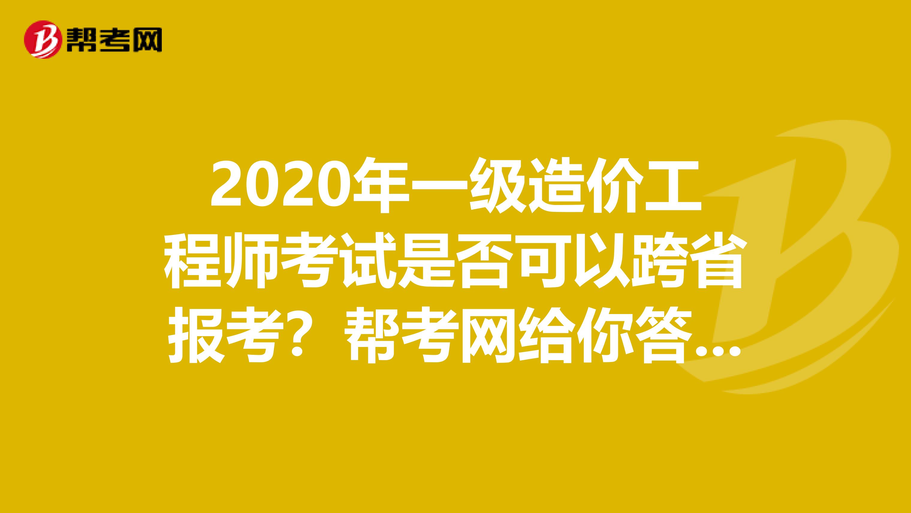 2020年一级造价工程师考试是否可以跨省报考？帮考网给你答案！