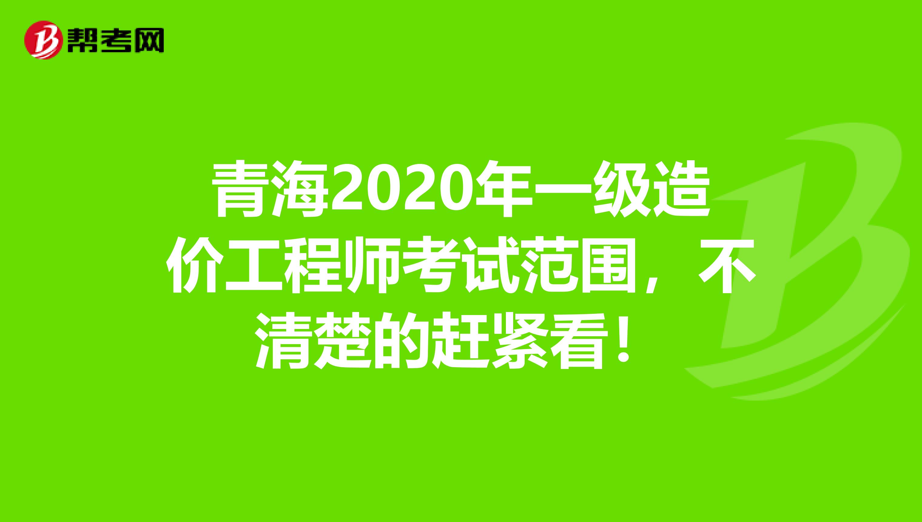 青海2020年一级造价工程师考试范围，不清楚的赶紧看！