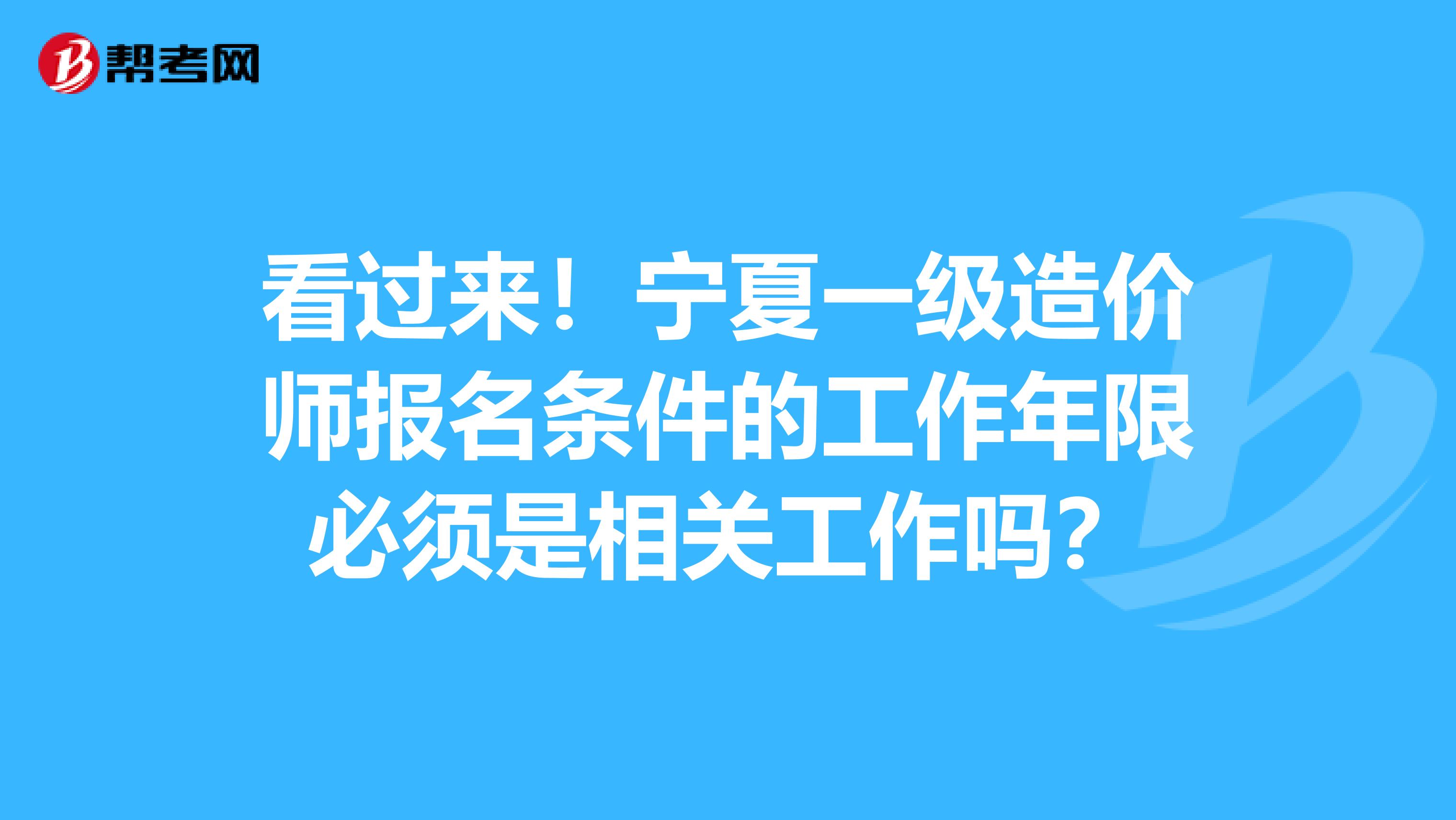 看过来！宁夏一级造价师报名条件的工作年限必须是相关工作吗？