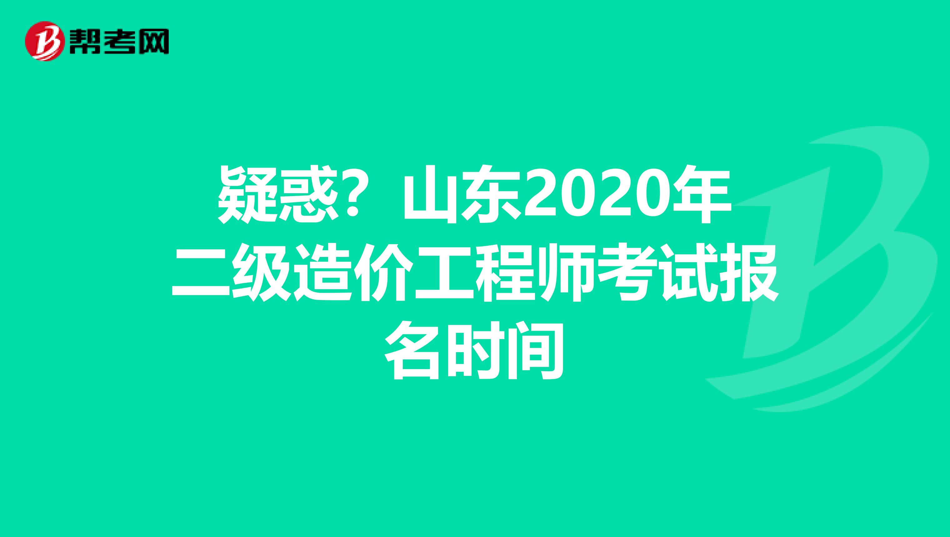 疑惑？山东2020年二级造价工程师考试报名时间