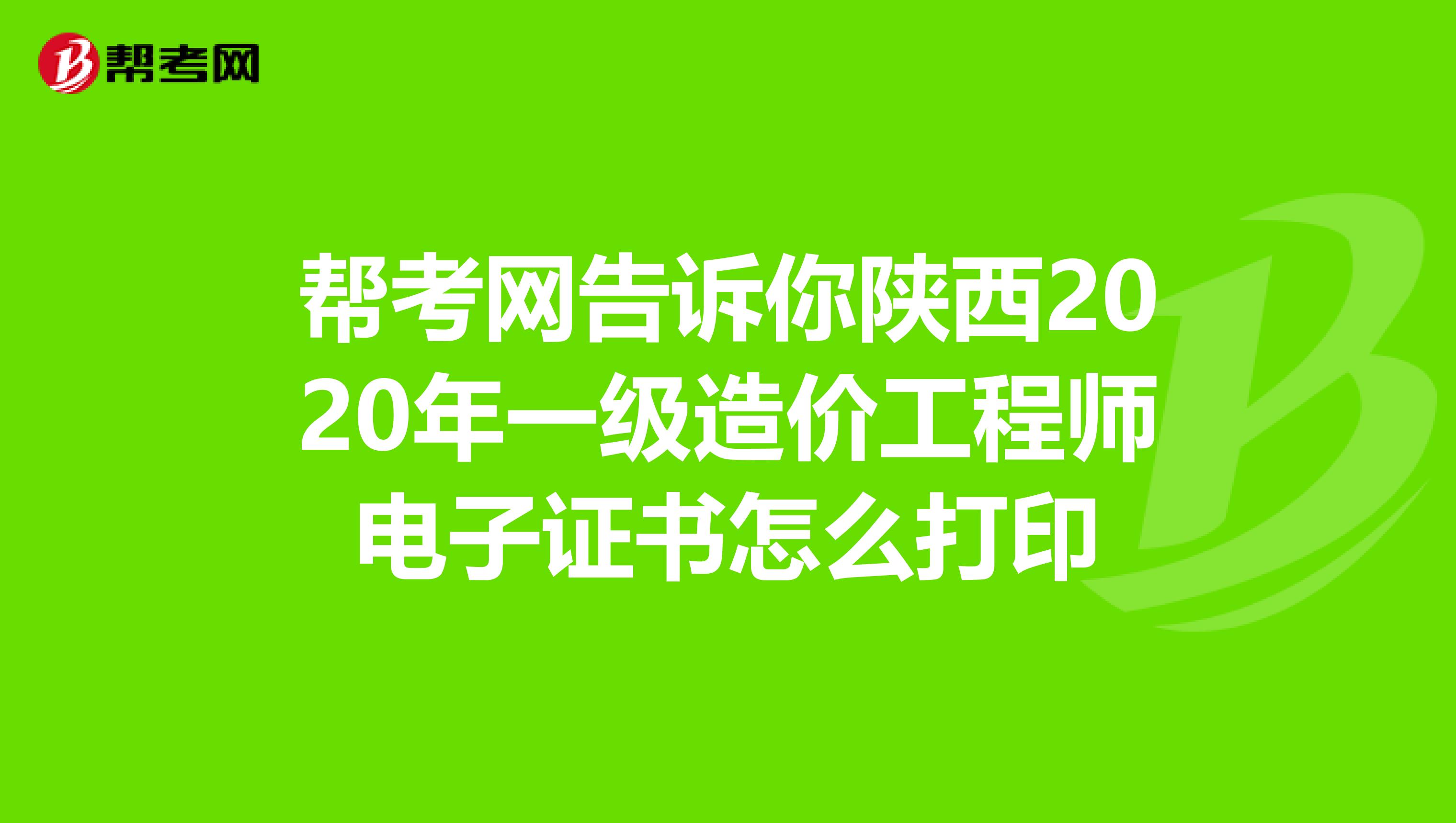 帮考网告诉你陕西2020年一级造价工程师电子证书怎么打印