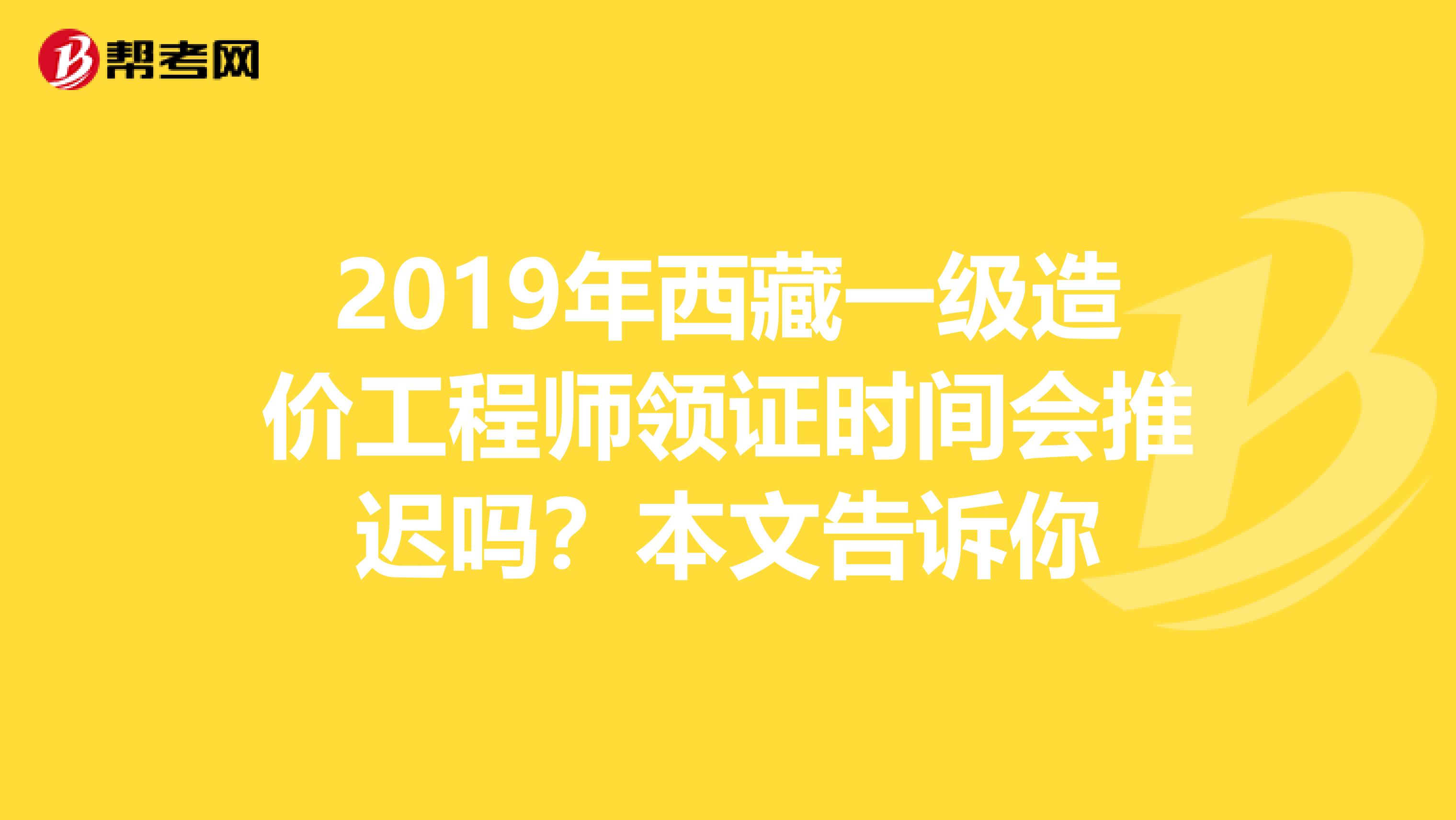 2019年西藏一级造价工程师领证时间会推迟吗？本文告诉你
