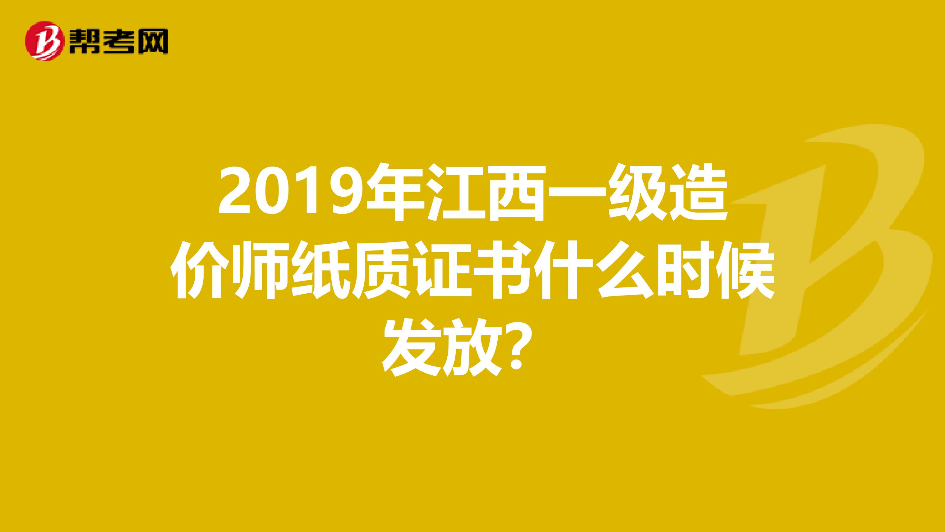 2019年江西一级造价师纸质证书什么时候发放？