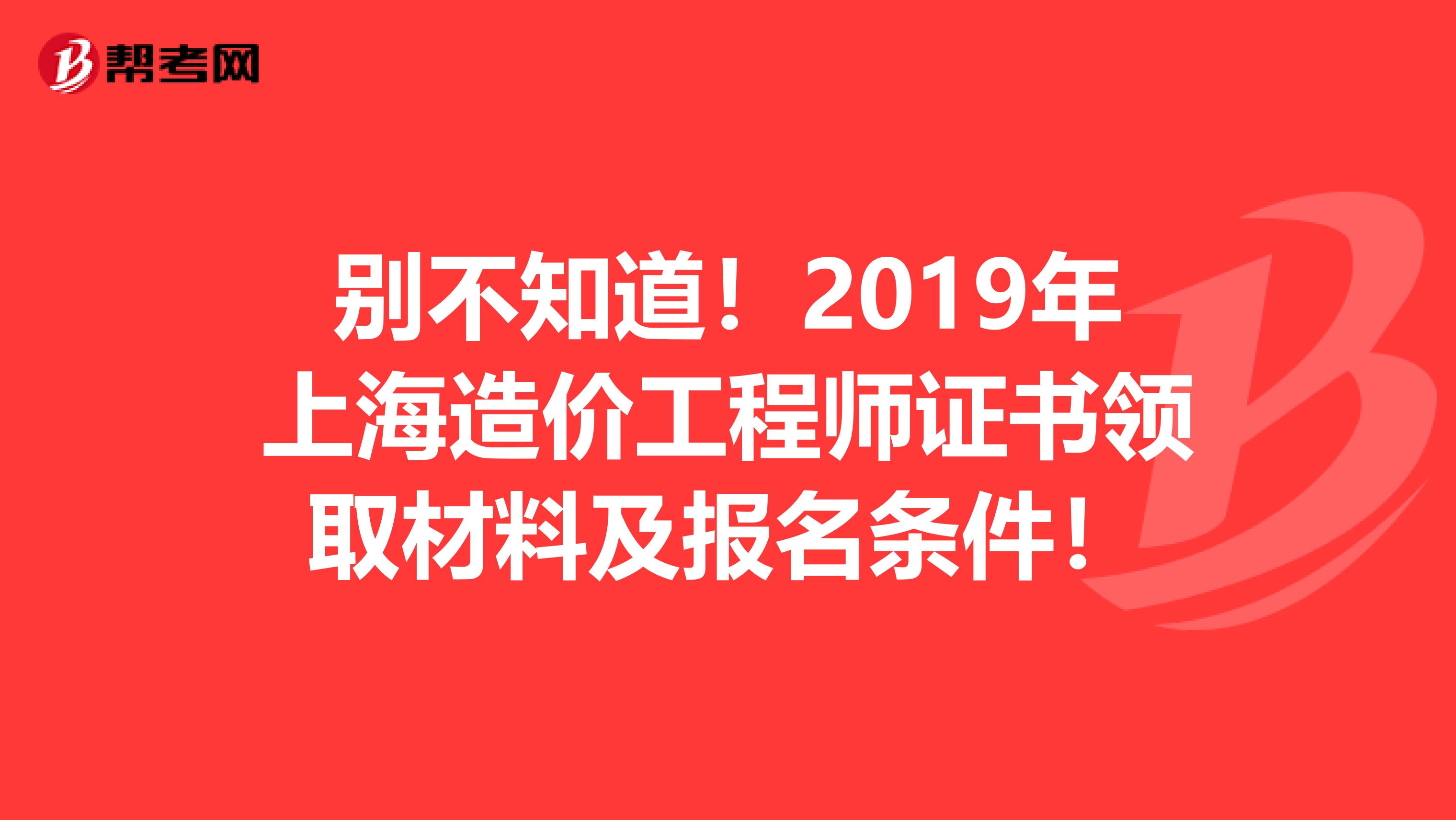 别不知道！2019年上海造价工程师证书领取材料及报名条件！