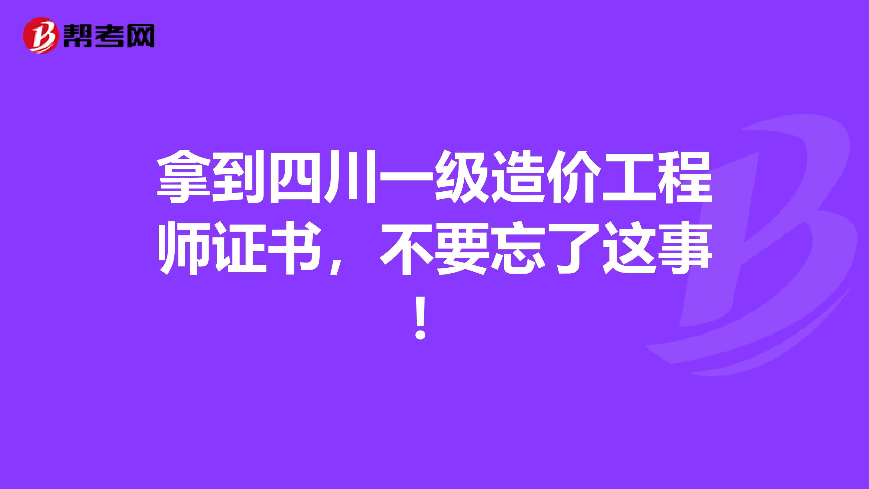 拿到四川一级造价工程师证书，不要忘了这事！