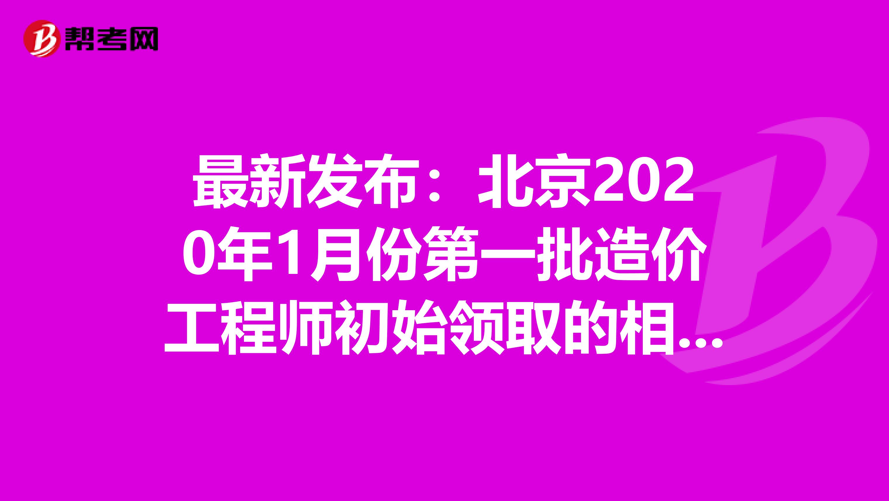 最新发布：北京2020年1月份第一批造价工程师初始领取的相关内容