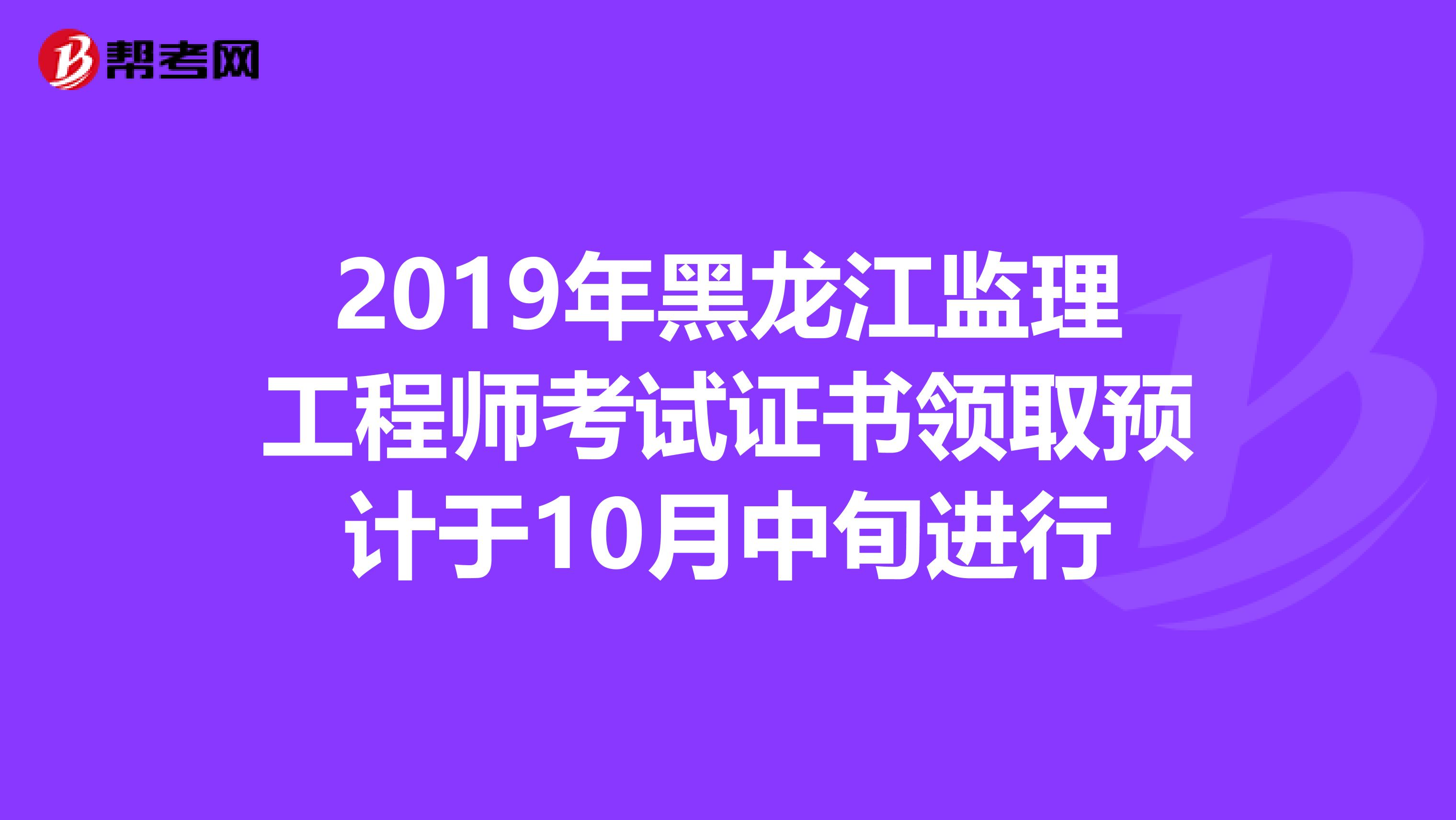 2019年黑龙江监理工程师考试证书领取预计于10月中旬进行