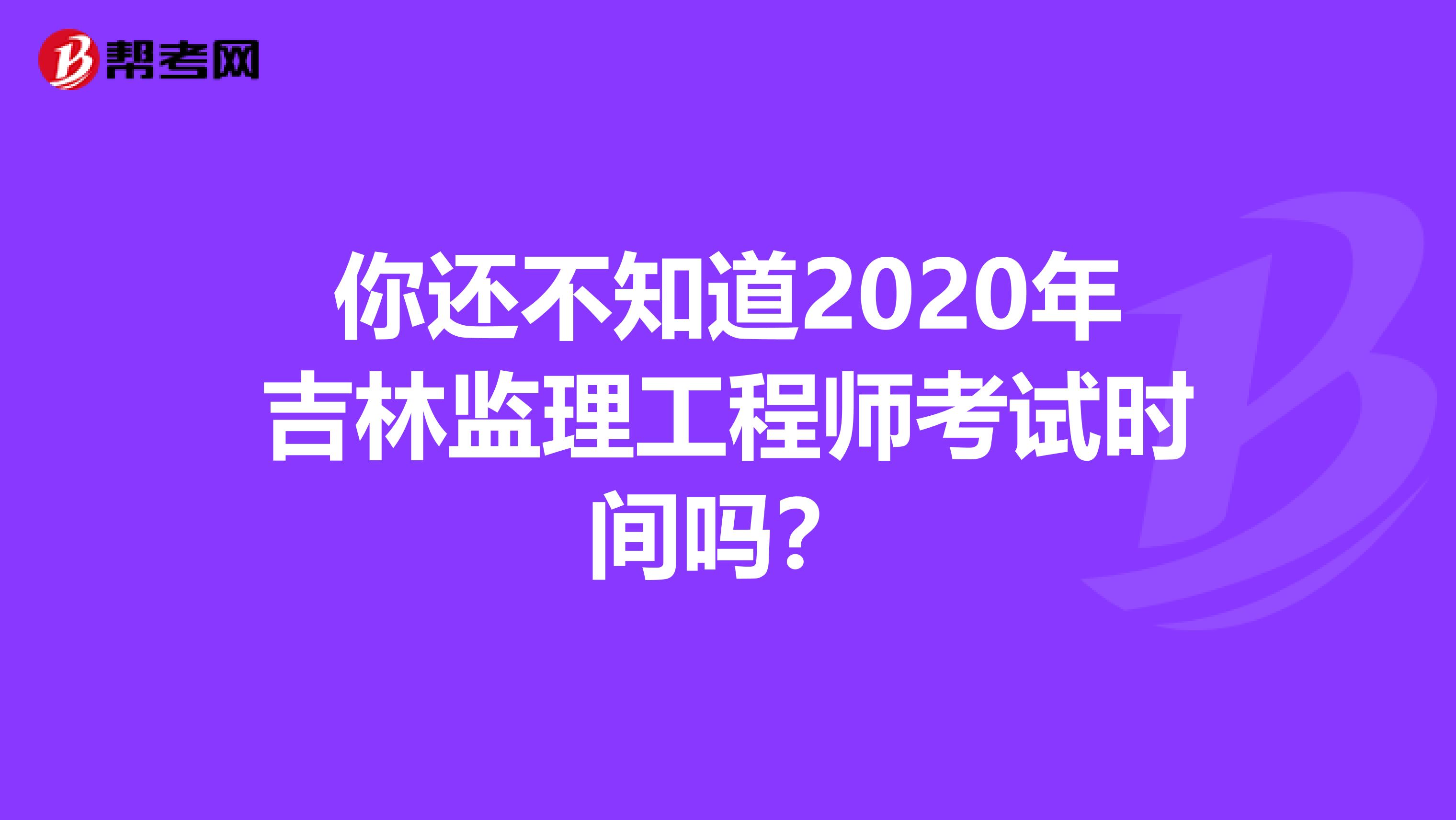 你还不知道2020年吉林监理工程师考试时间吗？