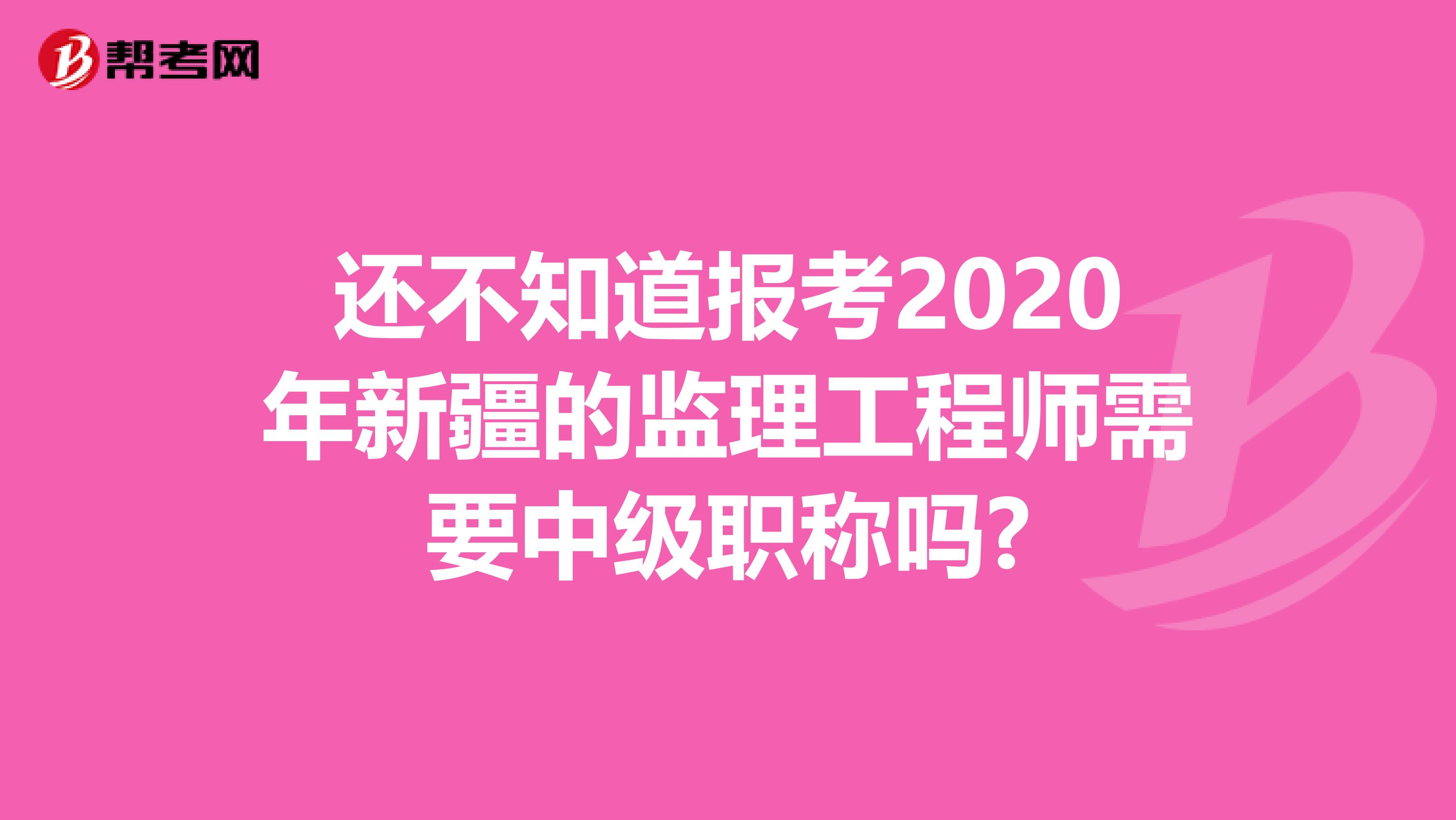 还不知道报考2020年新疆的监理工程师需要中级职称吗?