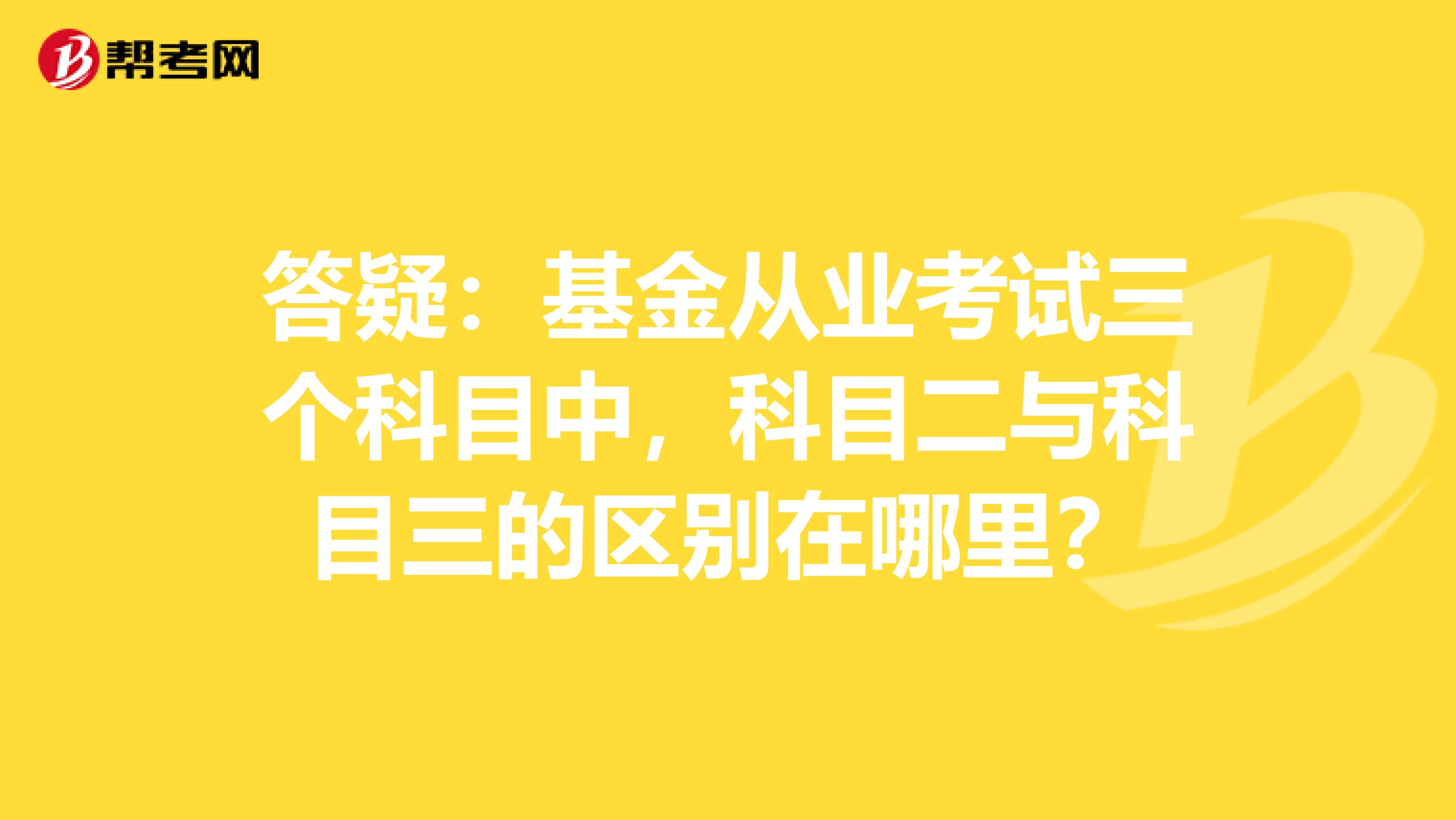 答疑：基金从业考试三个科目中，科目二与科目三的区别在哪里？