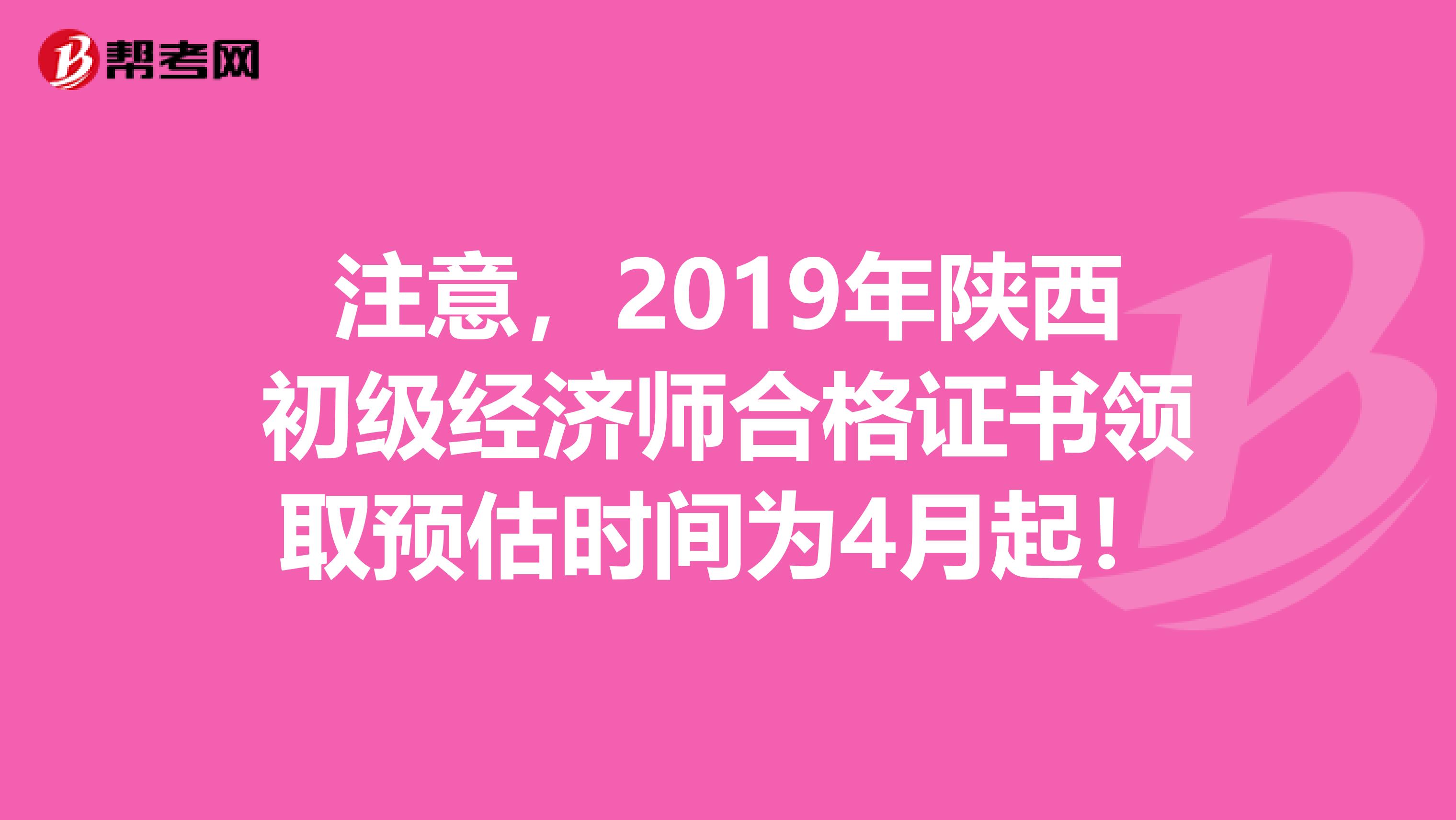 注意，2019年陕西初级经济师合格证书领取预估时间为4月起！