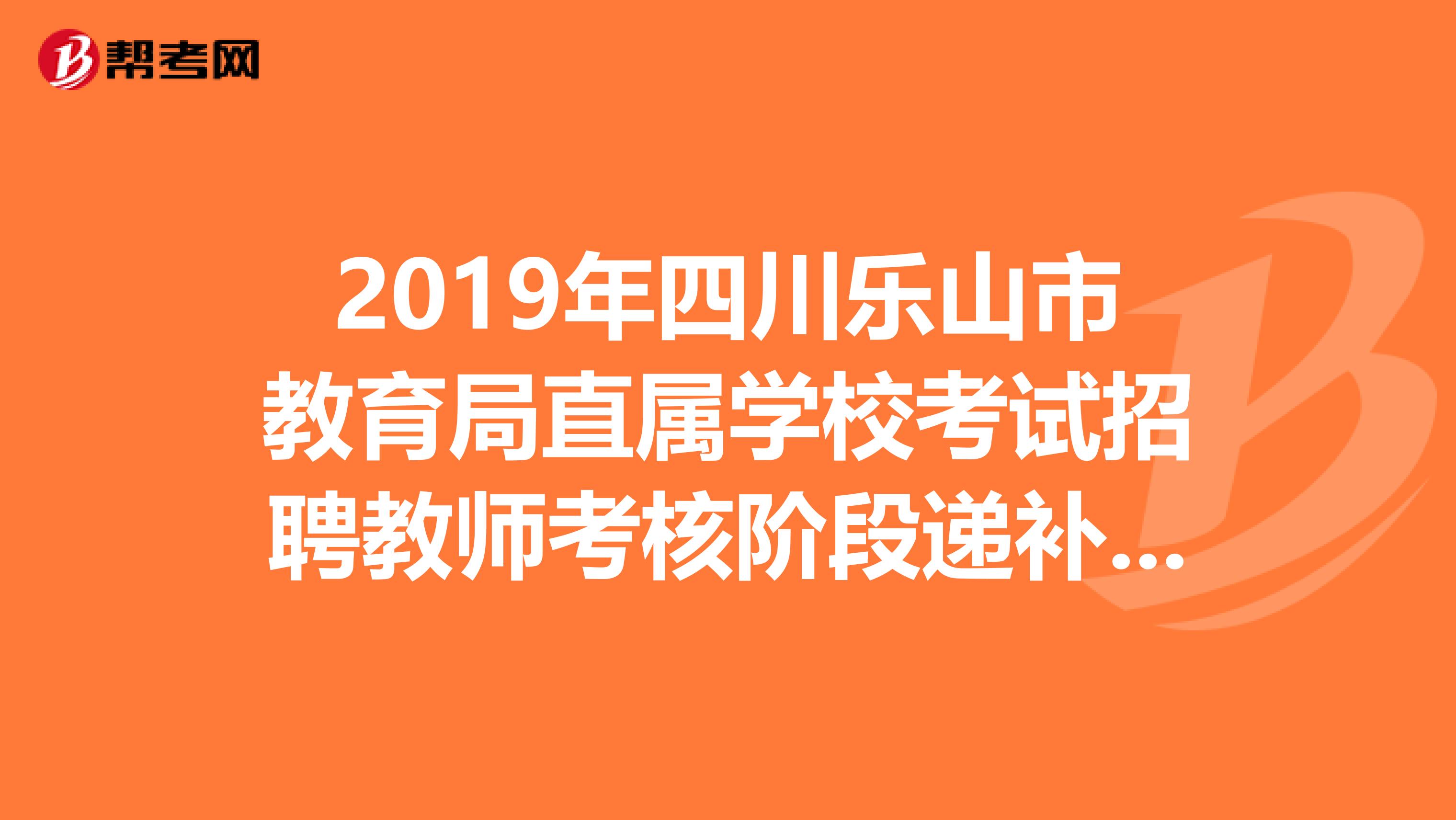 2019年四川乐山市教育局直属学校考试招聘教师考核阶段递补体检公告