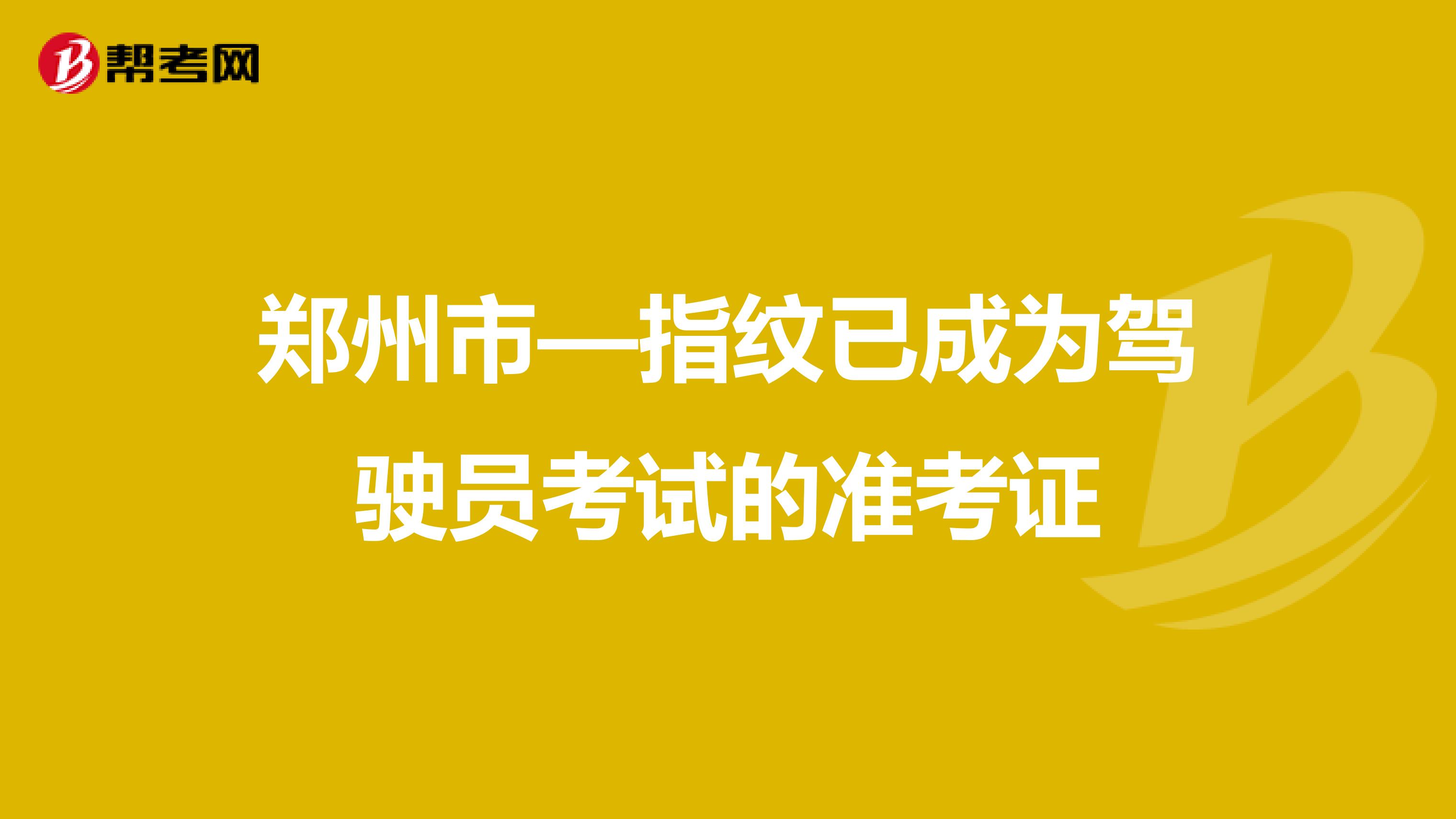 郑州市—指纹已成为驾驶员考试的准考证