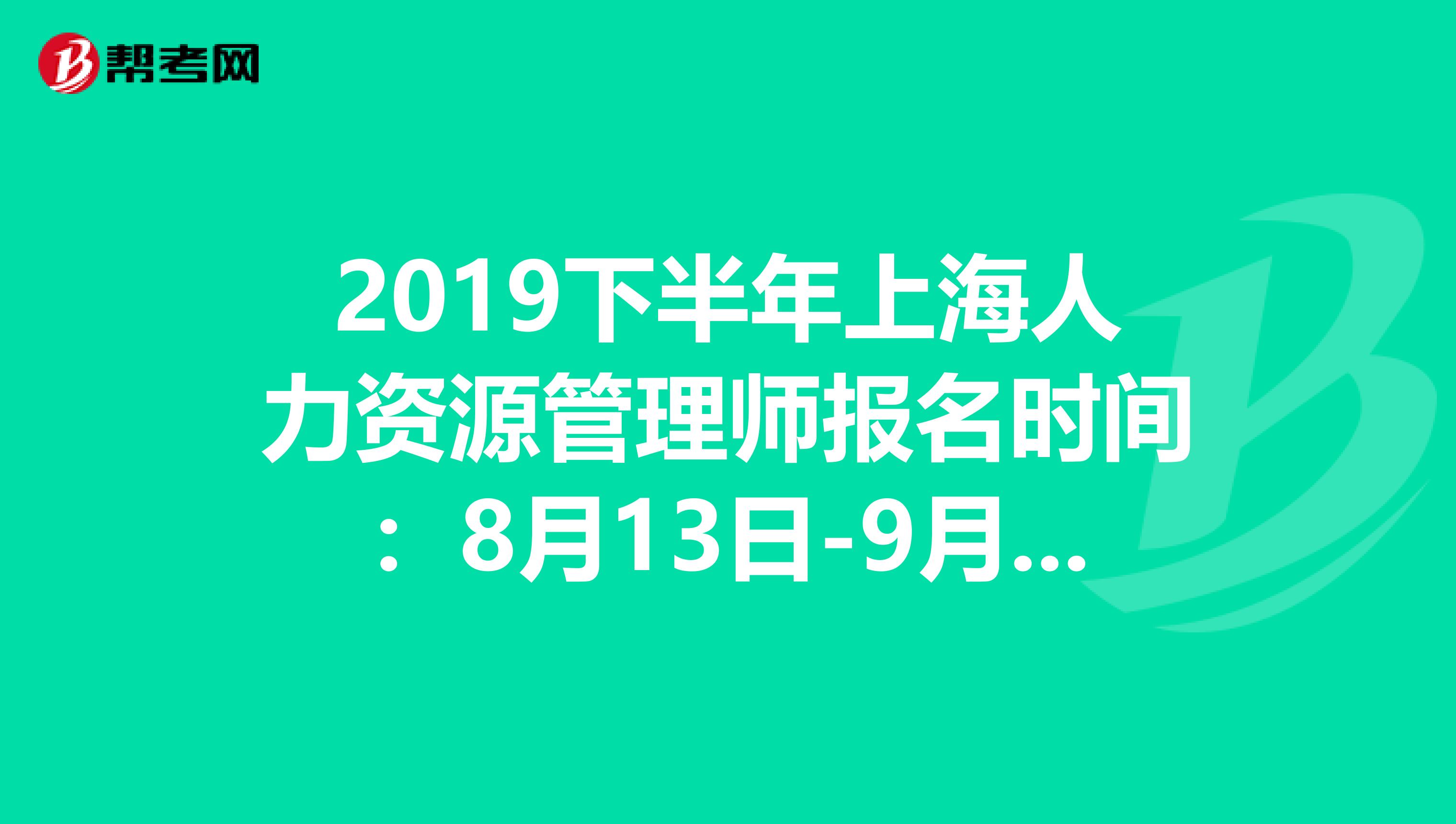 2019下半年上海人力资源管理师报名时间：8月13日-9月12日