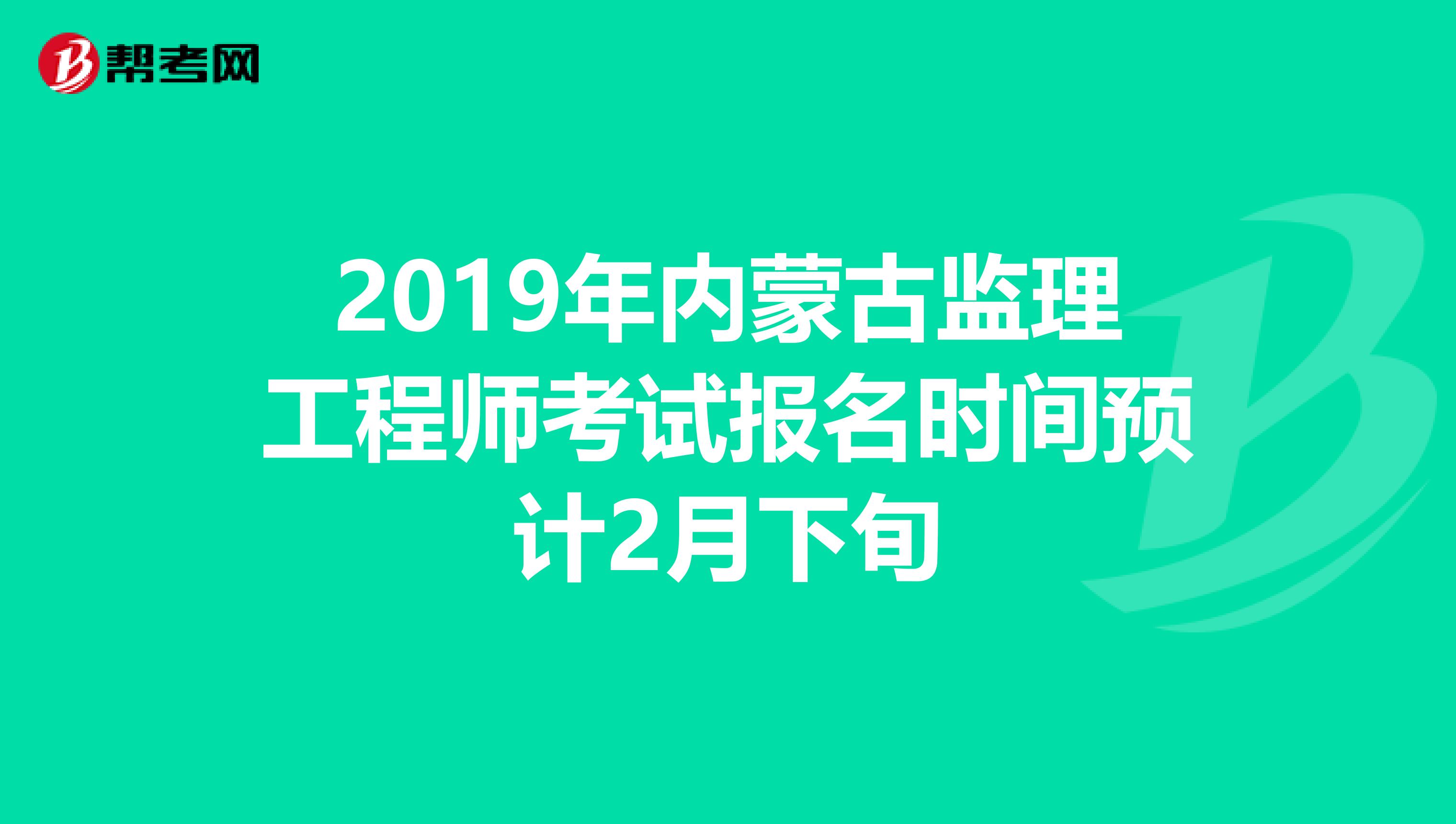 2019年内蒙古监理工程师考试报名时间预计2月下旬