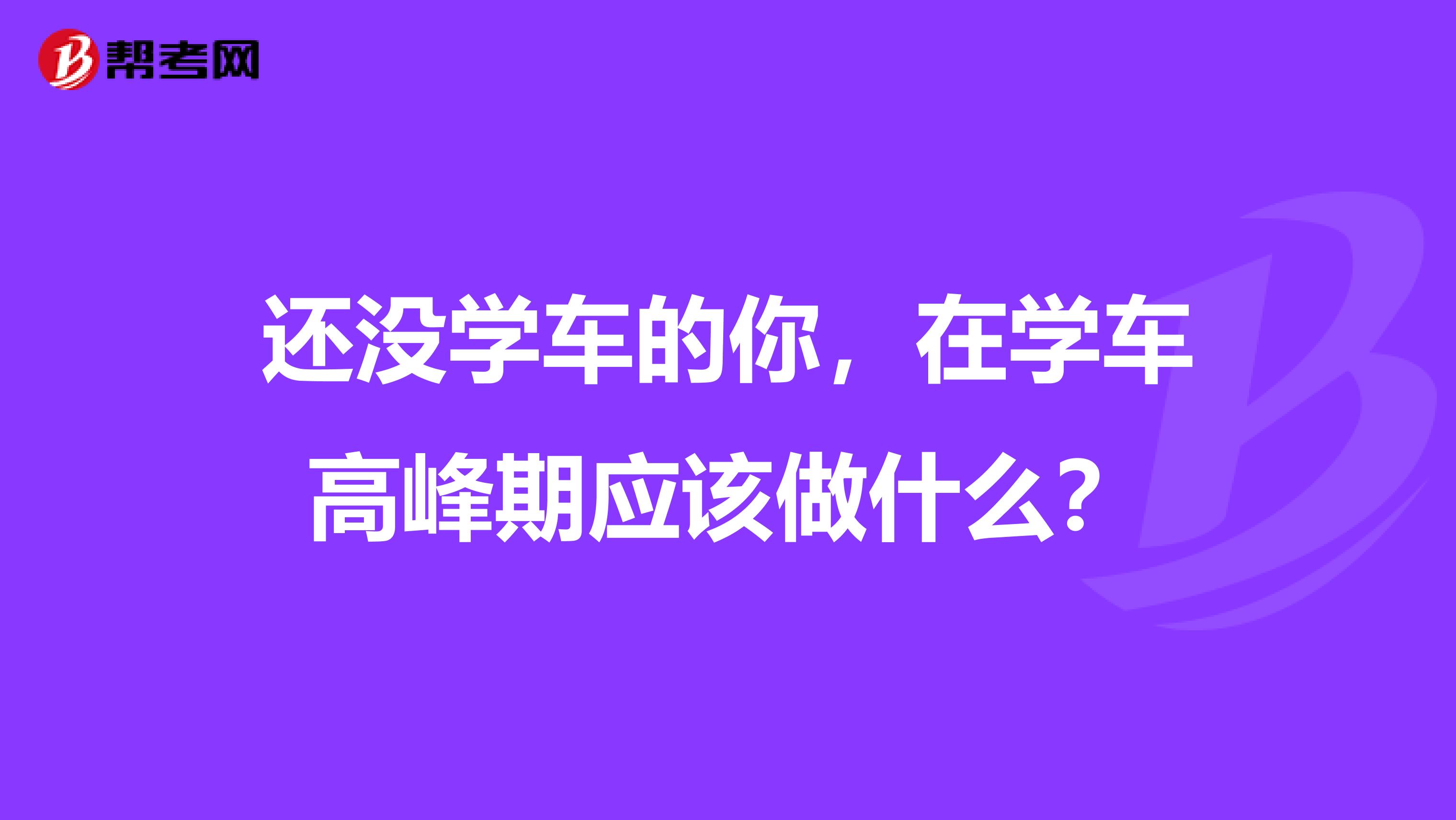 还没学车的你，在学车高峰期应该做什么？