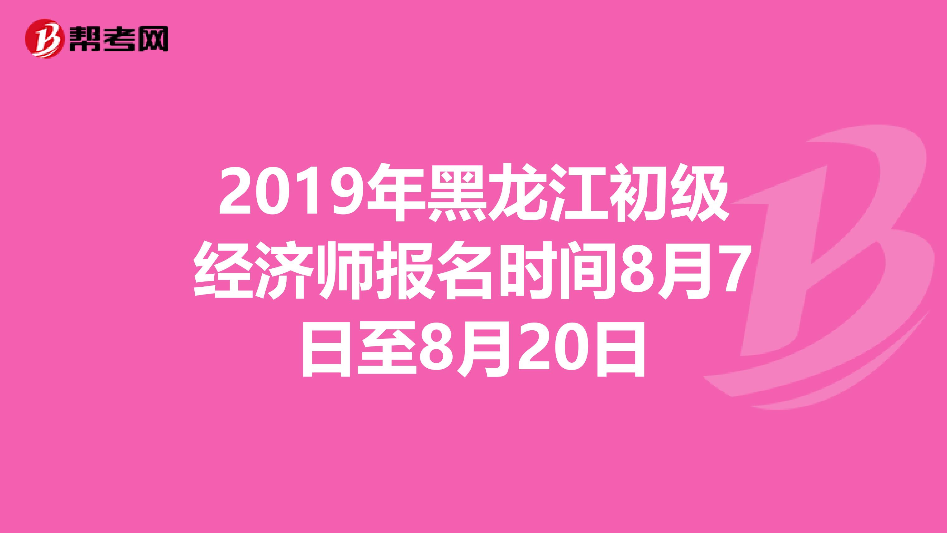 2019年黑龙江初级经济师报名时间8月7日至8月20日