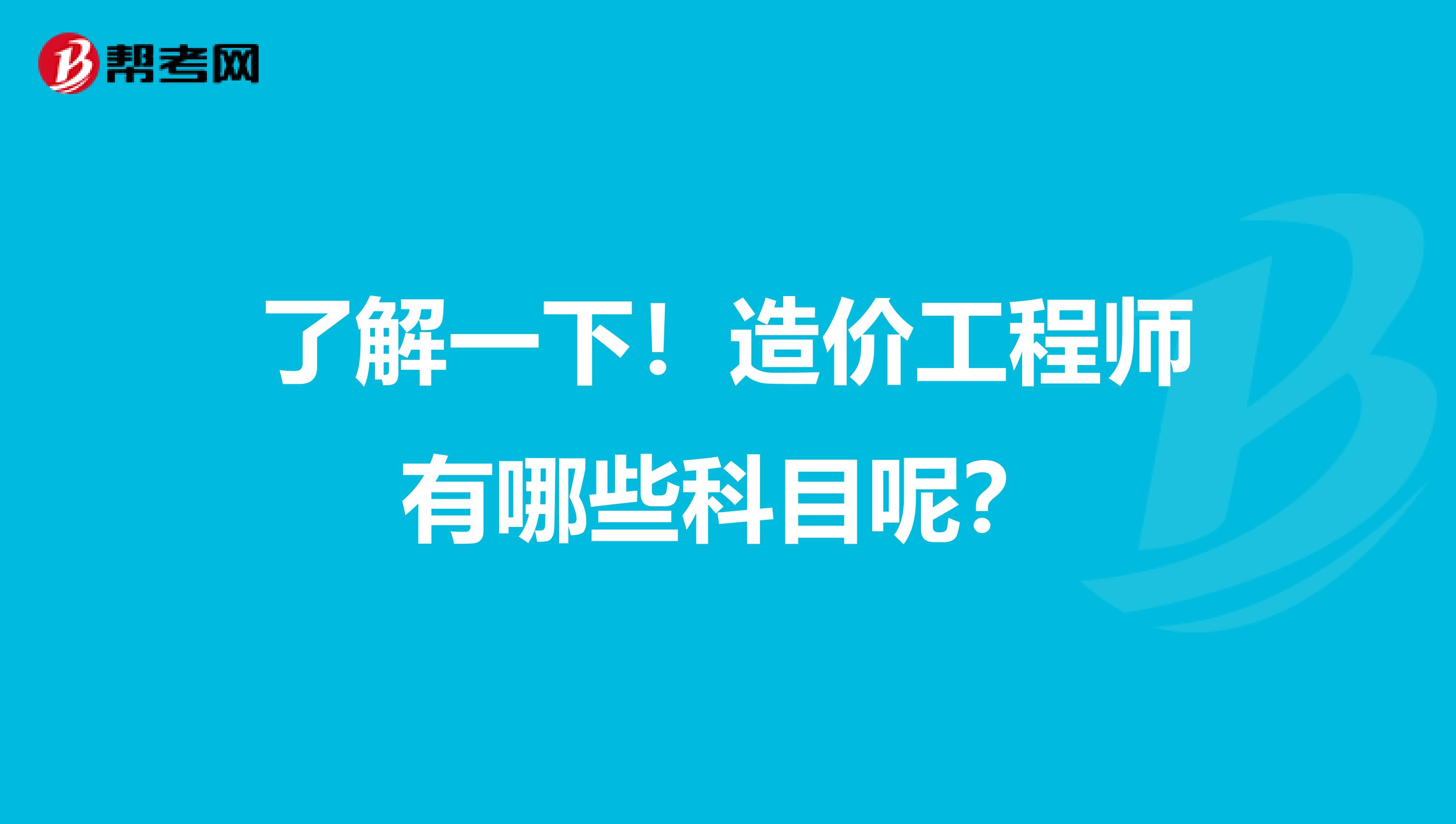 了解一下！造价工程师有哪些科目呢？