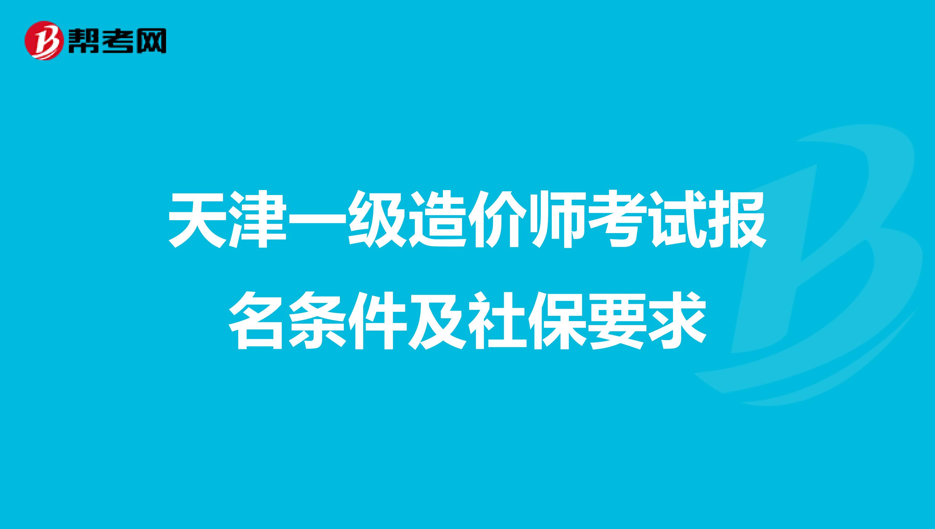 天津一级造价师考试报名条件及社保要求