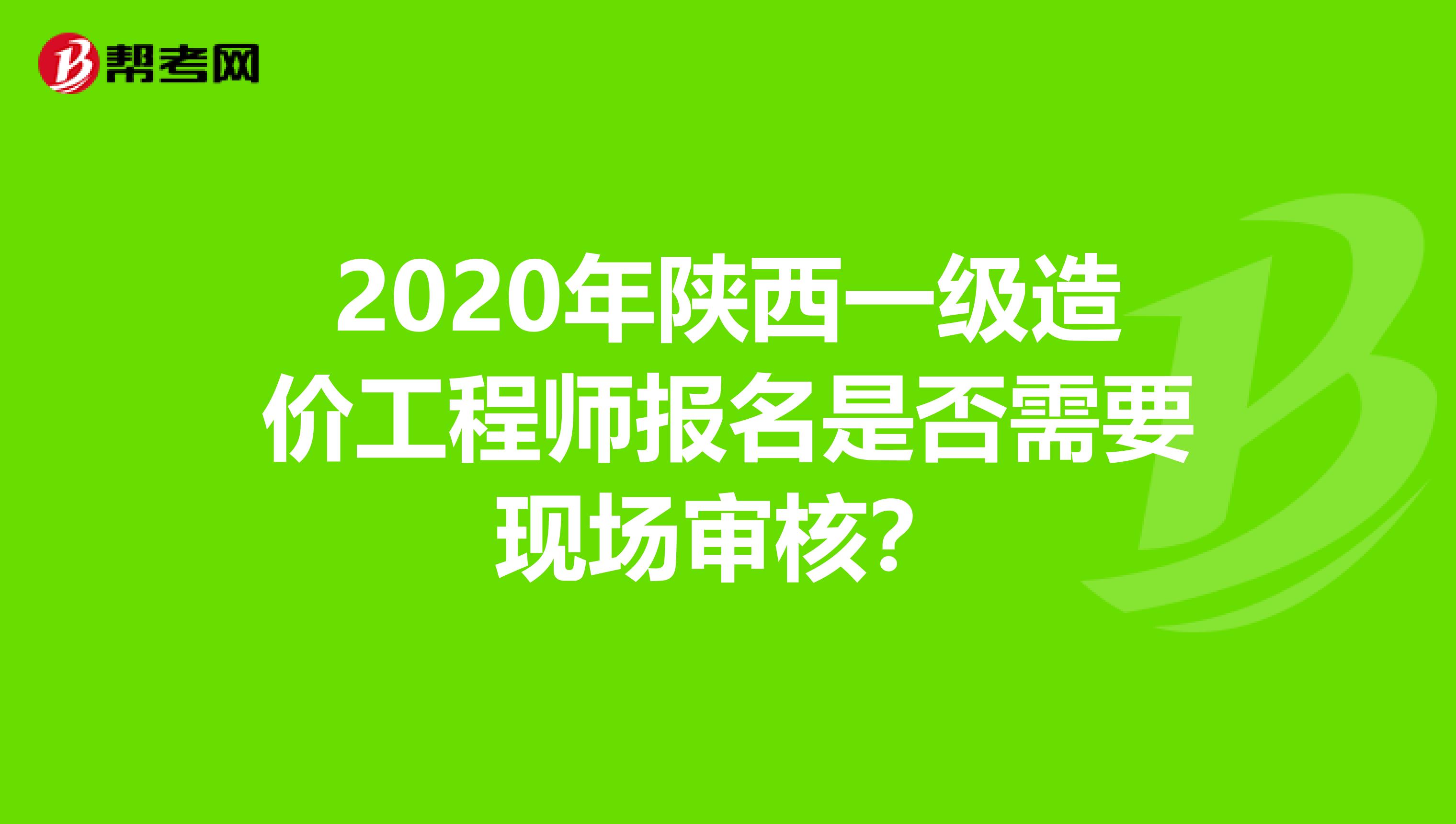 2020年陕西一级造价工程师报名是否需要现场审核？
