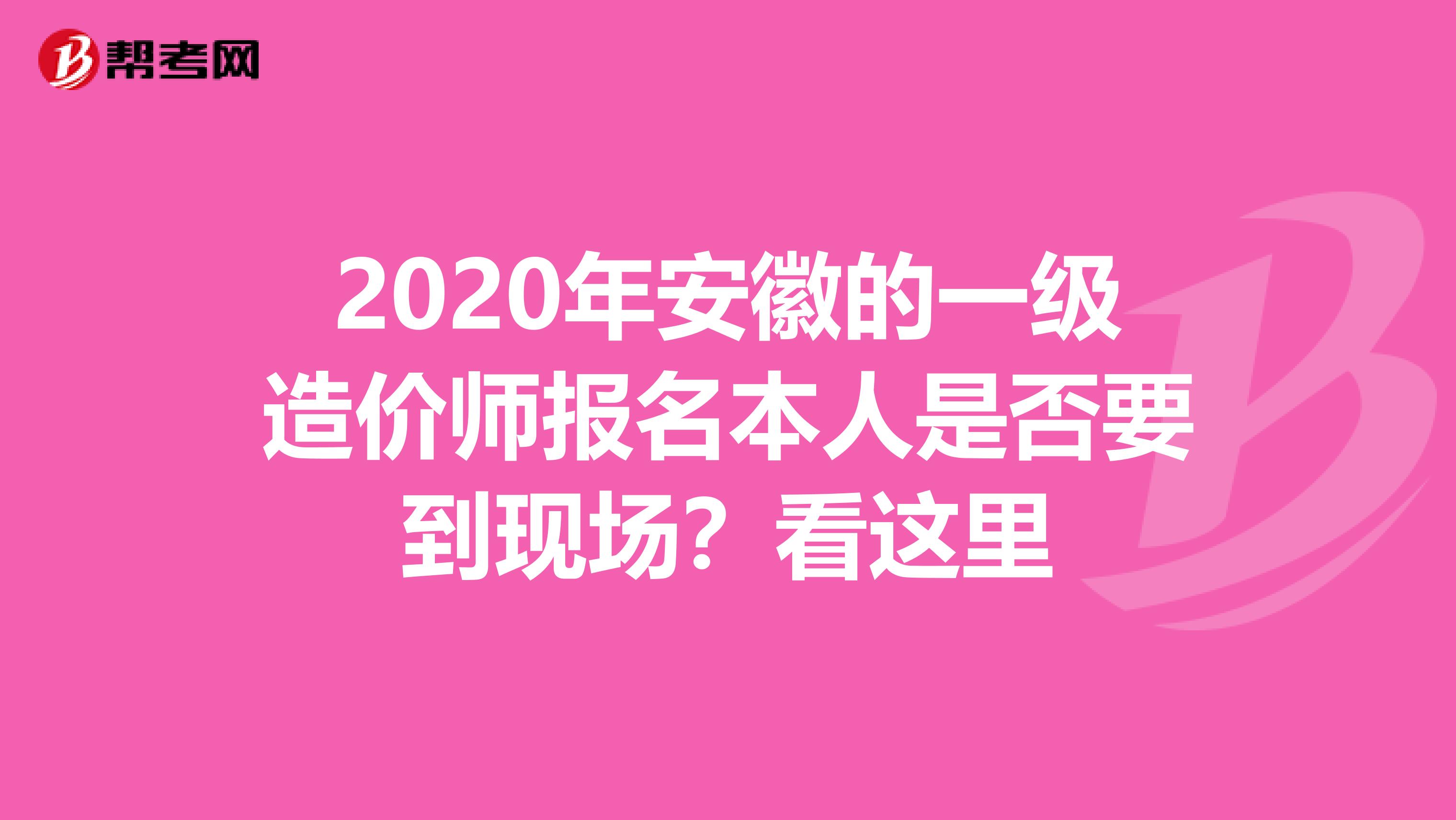 2020年安徽的一级造价师报名本人是否要到现场？看这里