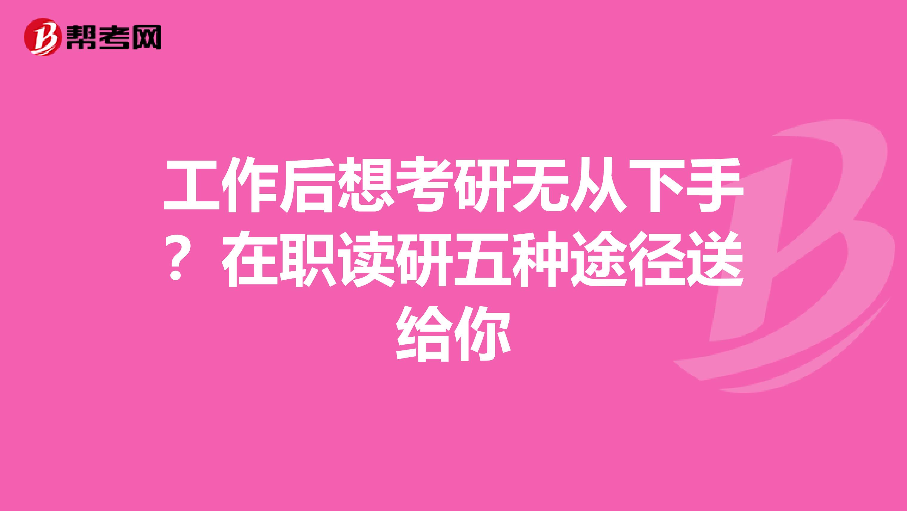 工作后想考研无从下手？在职读研五种途径送给你