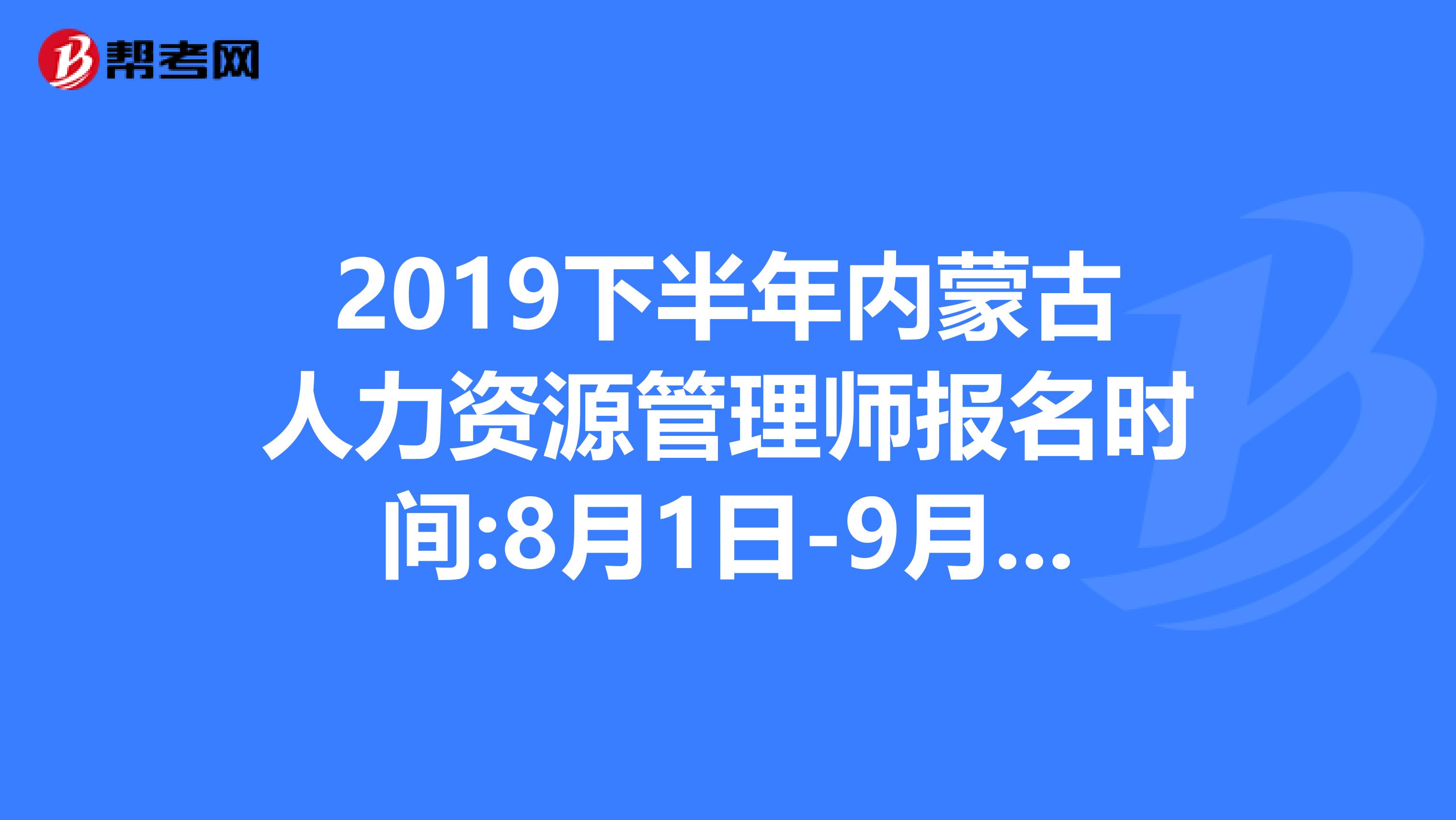 2019下半年内蒙古人力资源管理师报名时间:8月1日-9月27日
