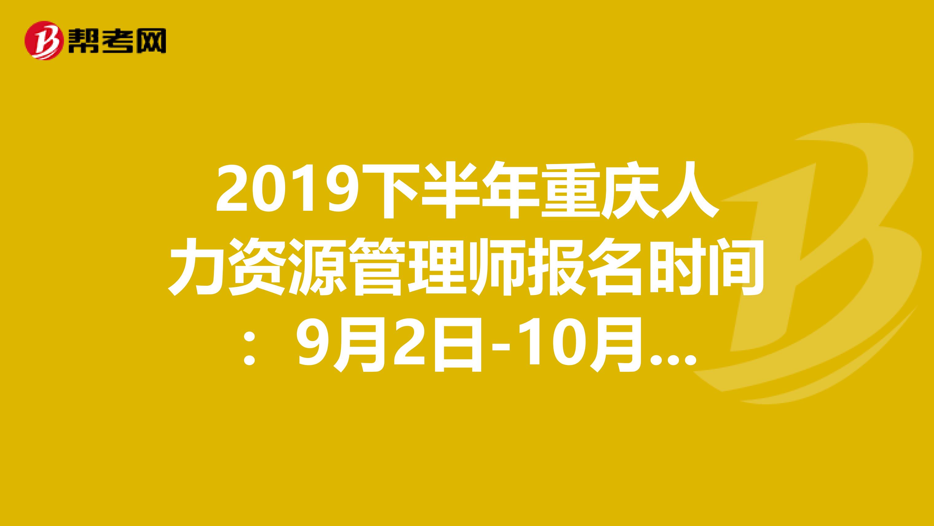 2019下半年重庆人力资源管理师报名时间：9月2日-10月11日