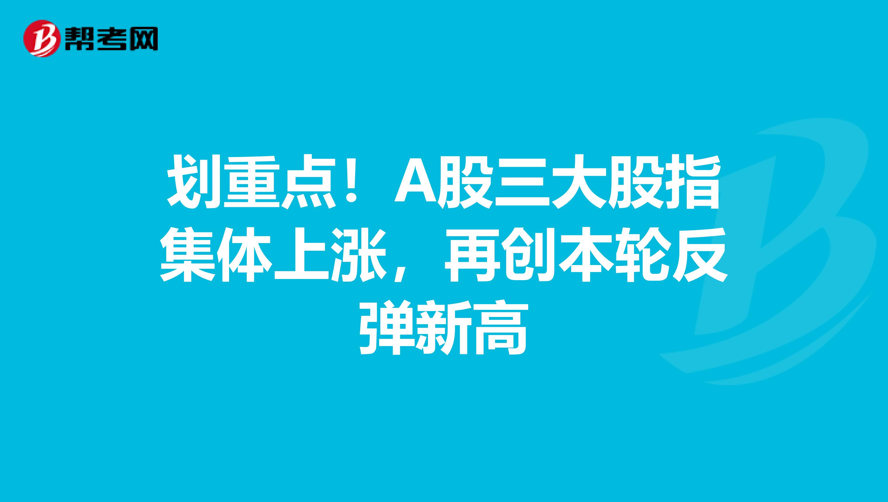 划重点！A股三大股指集体上涨，再创本轮反弹新高