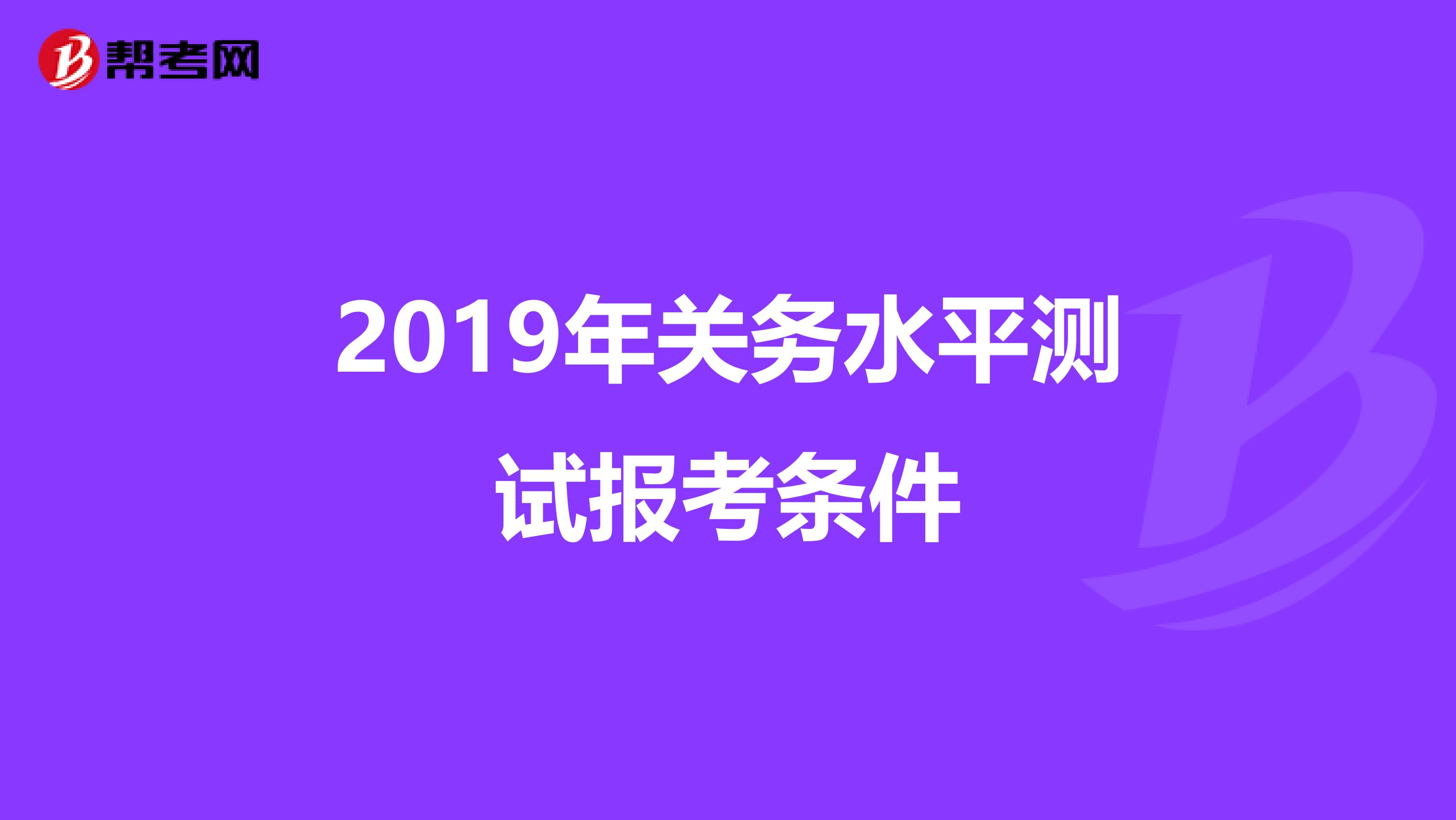 2019年关务水平测试报考条件