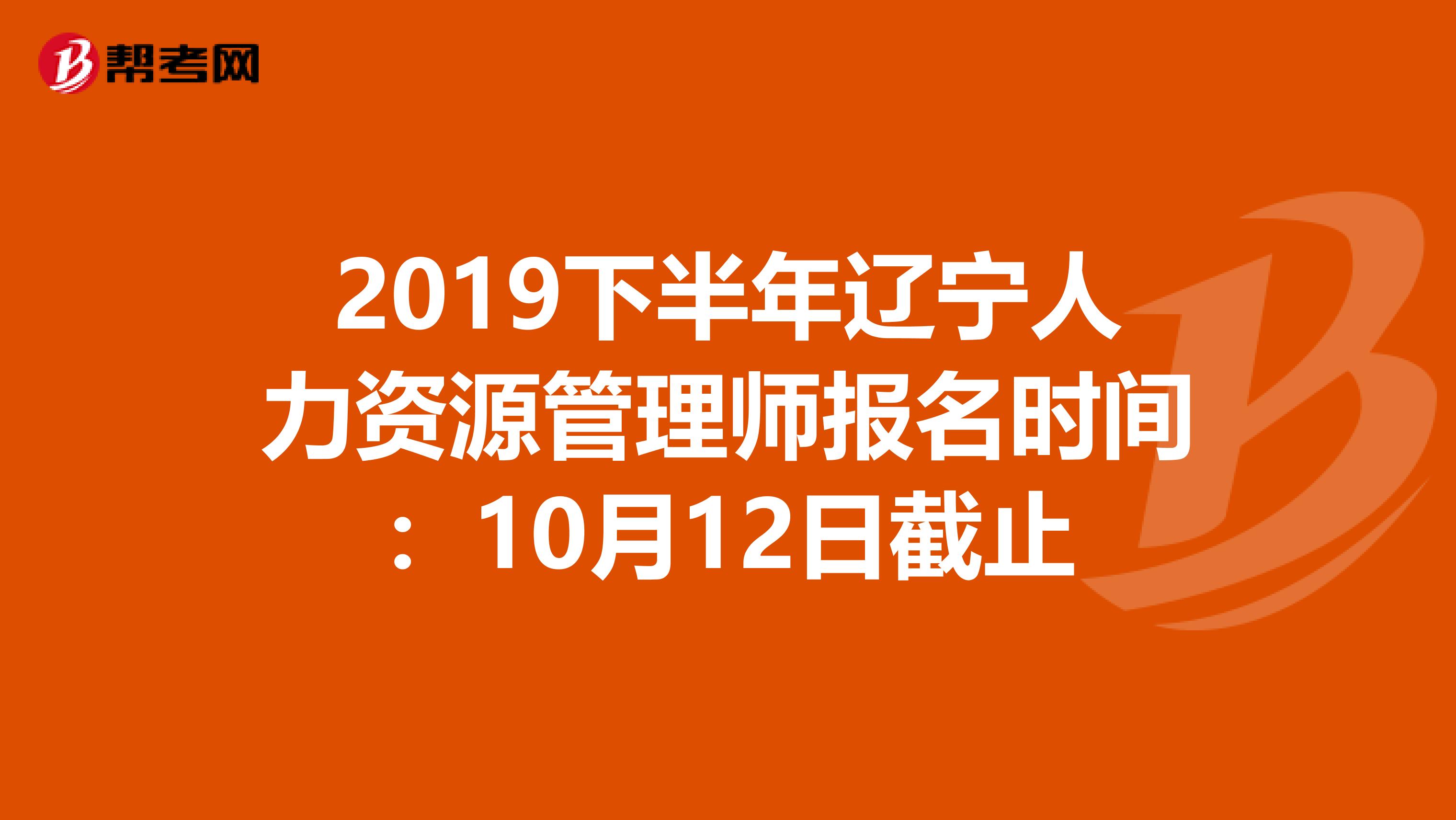 2019下半年辽宁人力资源管理师报名时间：10月12日截止