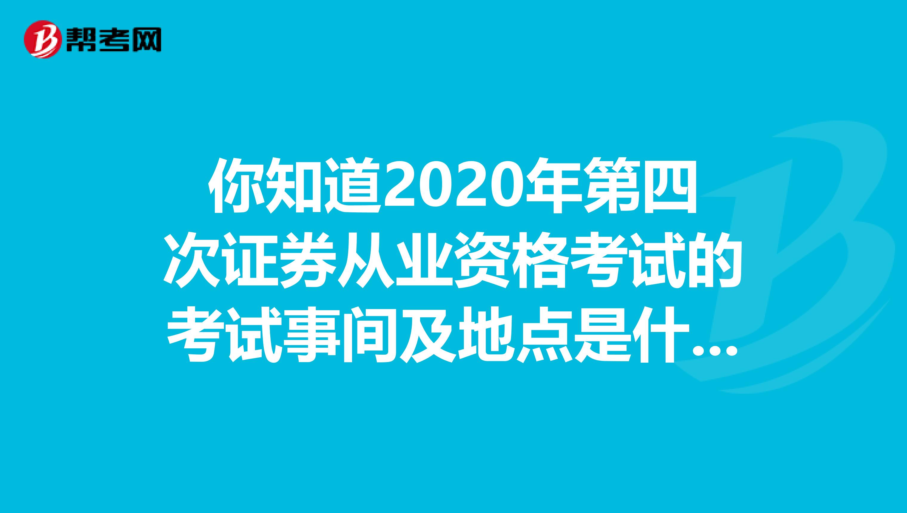 你知道2020年第四次证券从业资格考试的考试事间及地点是什么吗？