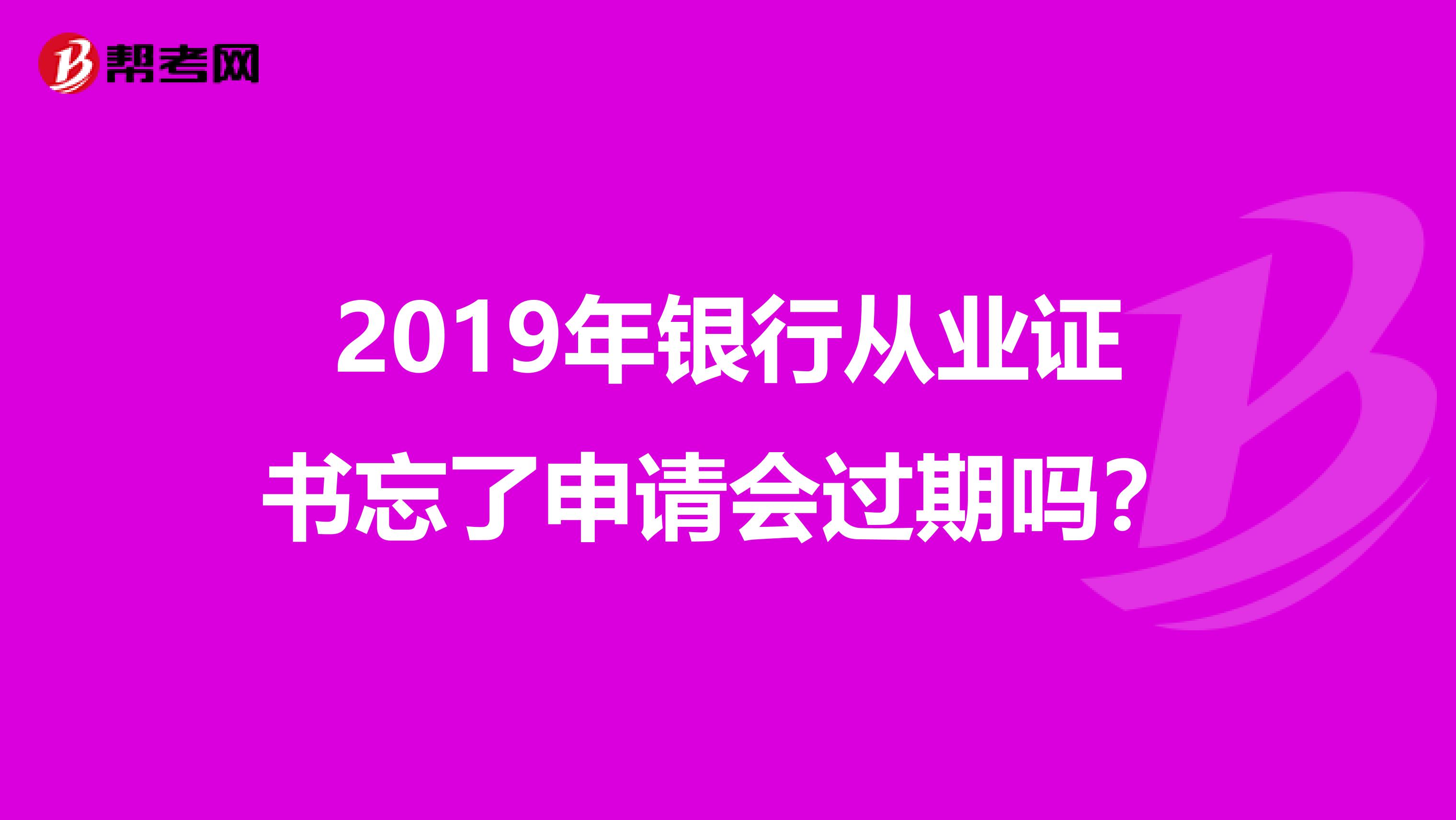 2019年银行从业证书忘了申请会过期吗？