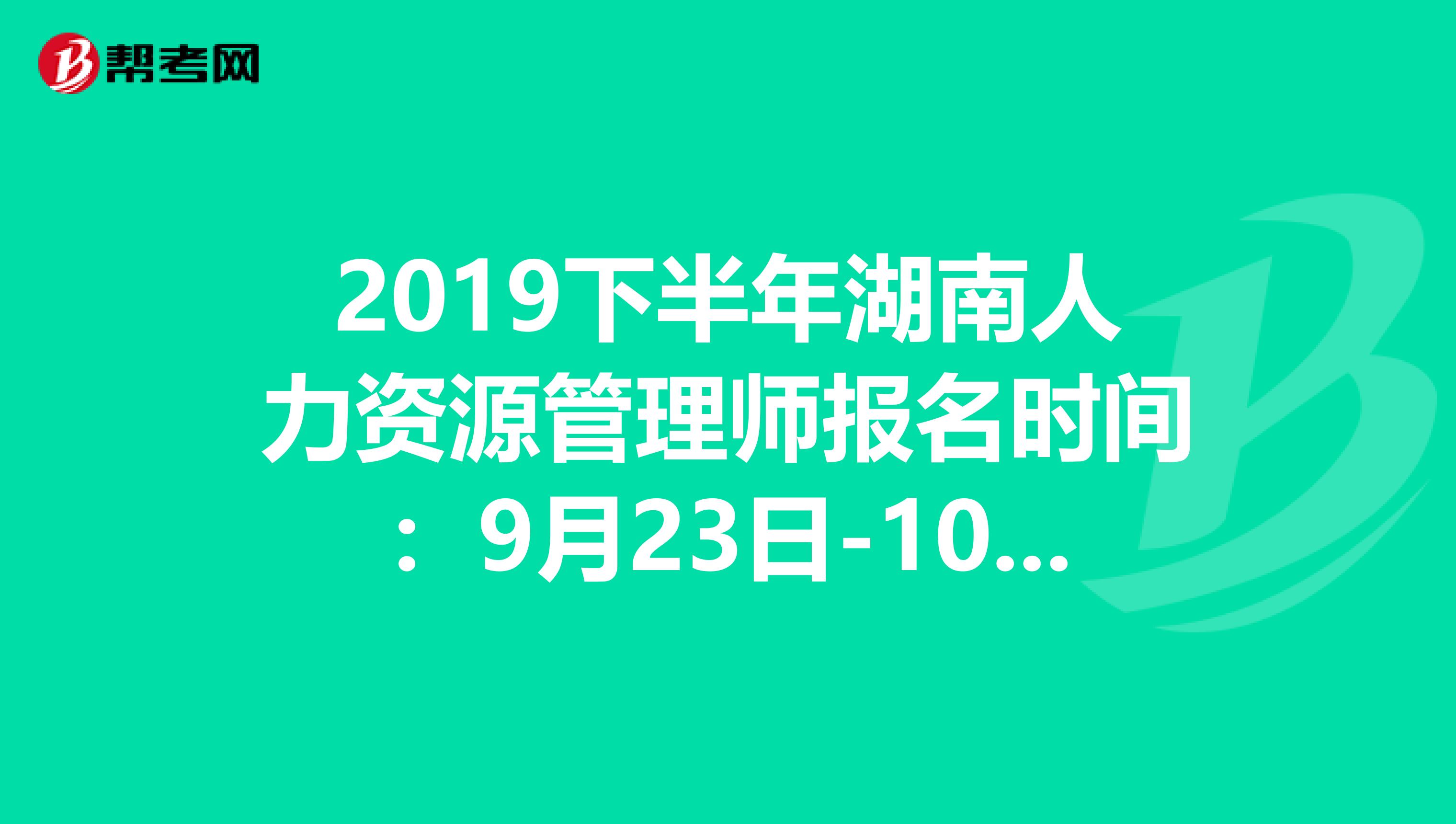 2019下半年湖南人力资源管理师报名时间：9月23日-10月9日