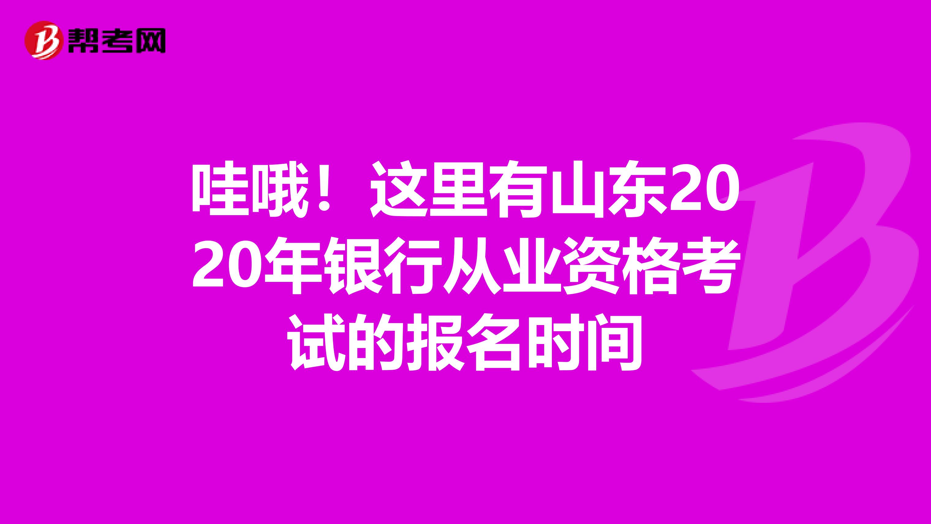 哇哦！这里有山东2020年银行从业资格考试的报名时间
