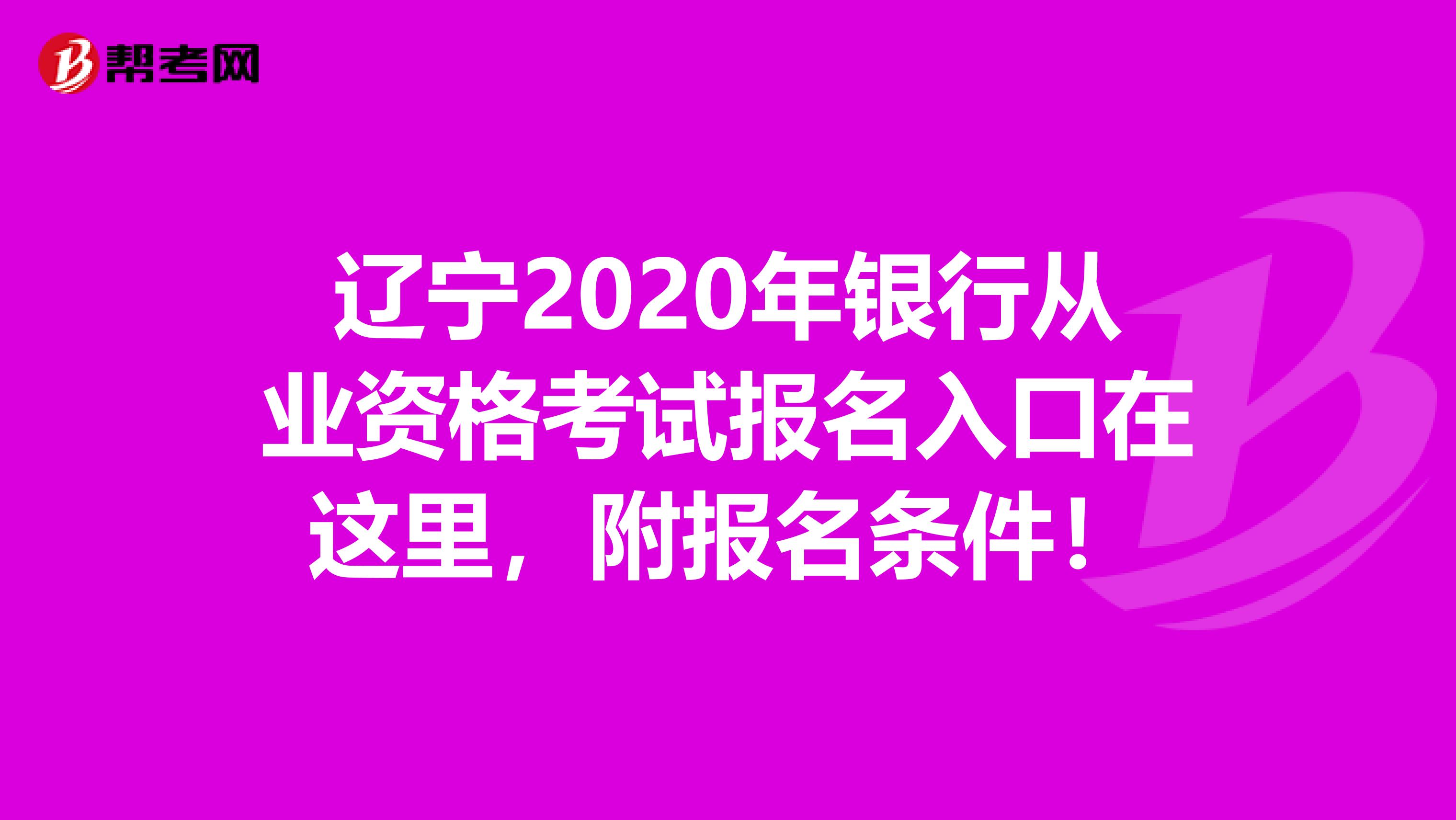 辽宁2020年银行从业资格考试报名入口在这里，附报名条件！