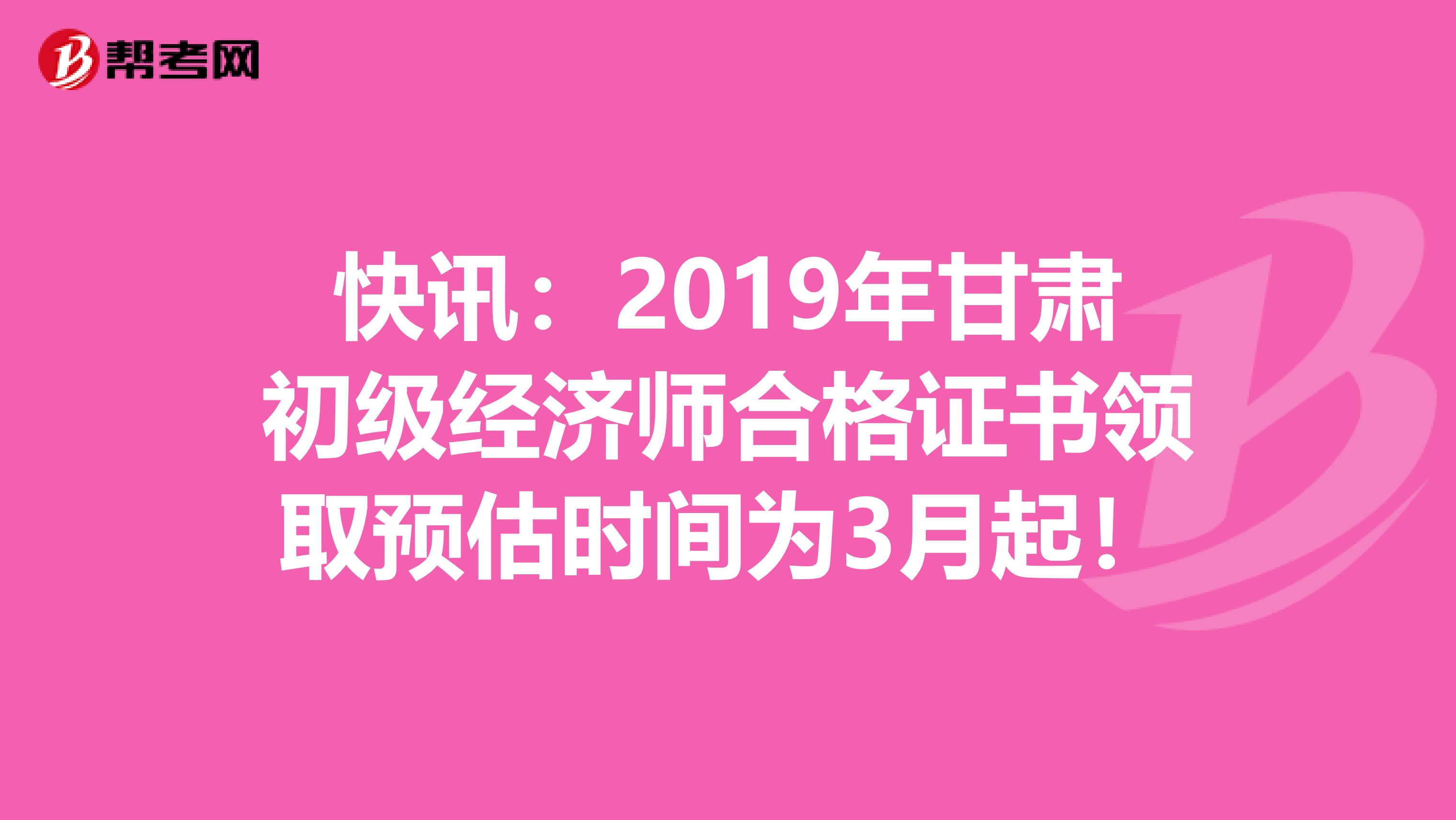 快讯：2019年甘肃初级经济师合格证书领取预估时间为3月起！