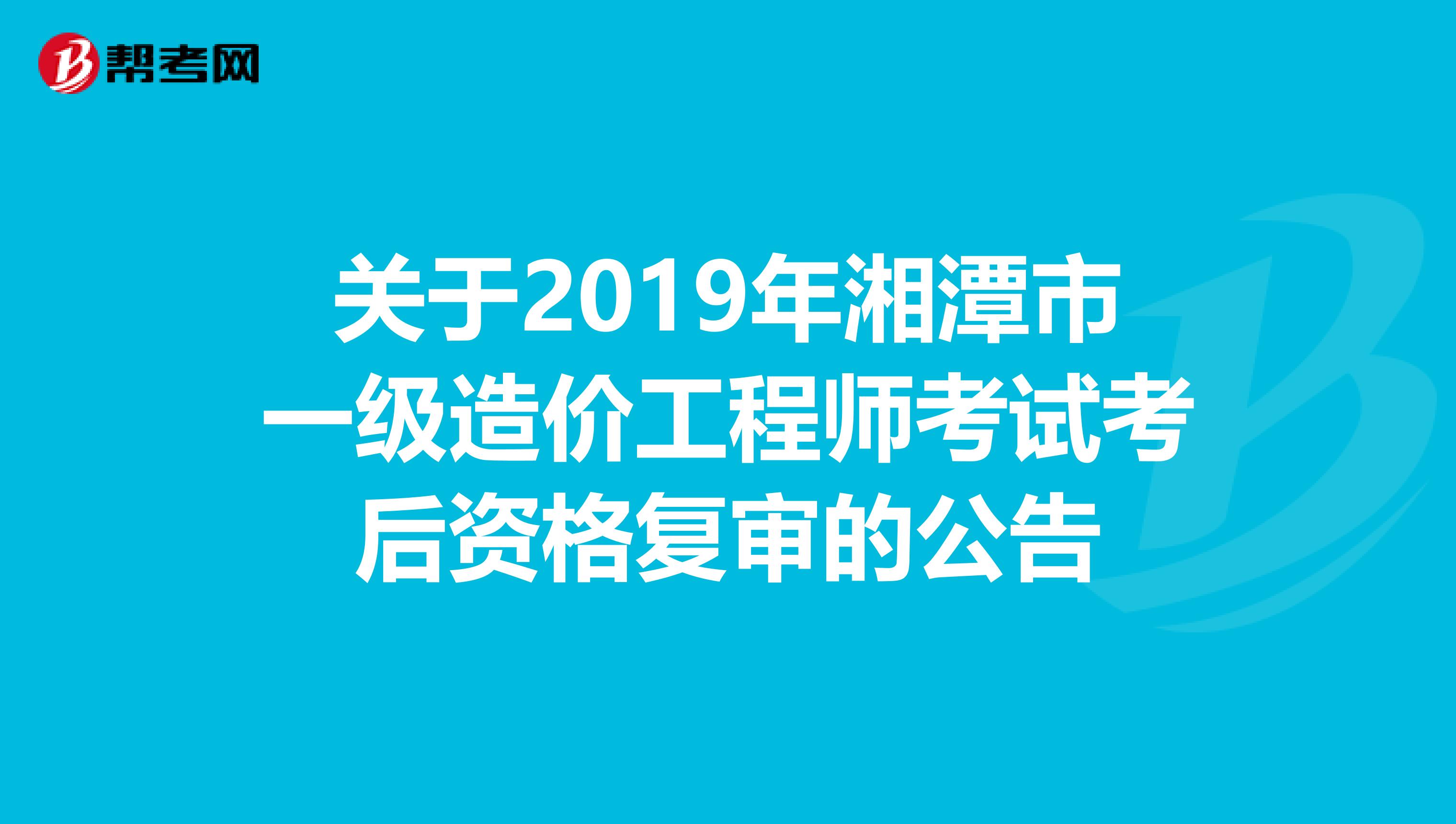 关于2019年湘潭市一级造价工程师考试考后资格复审的公告