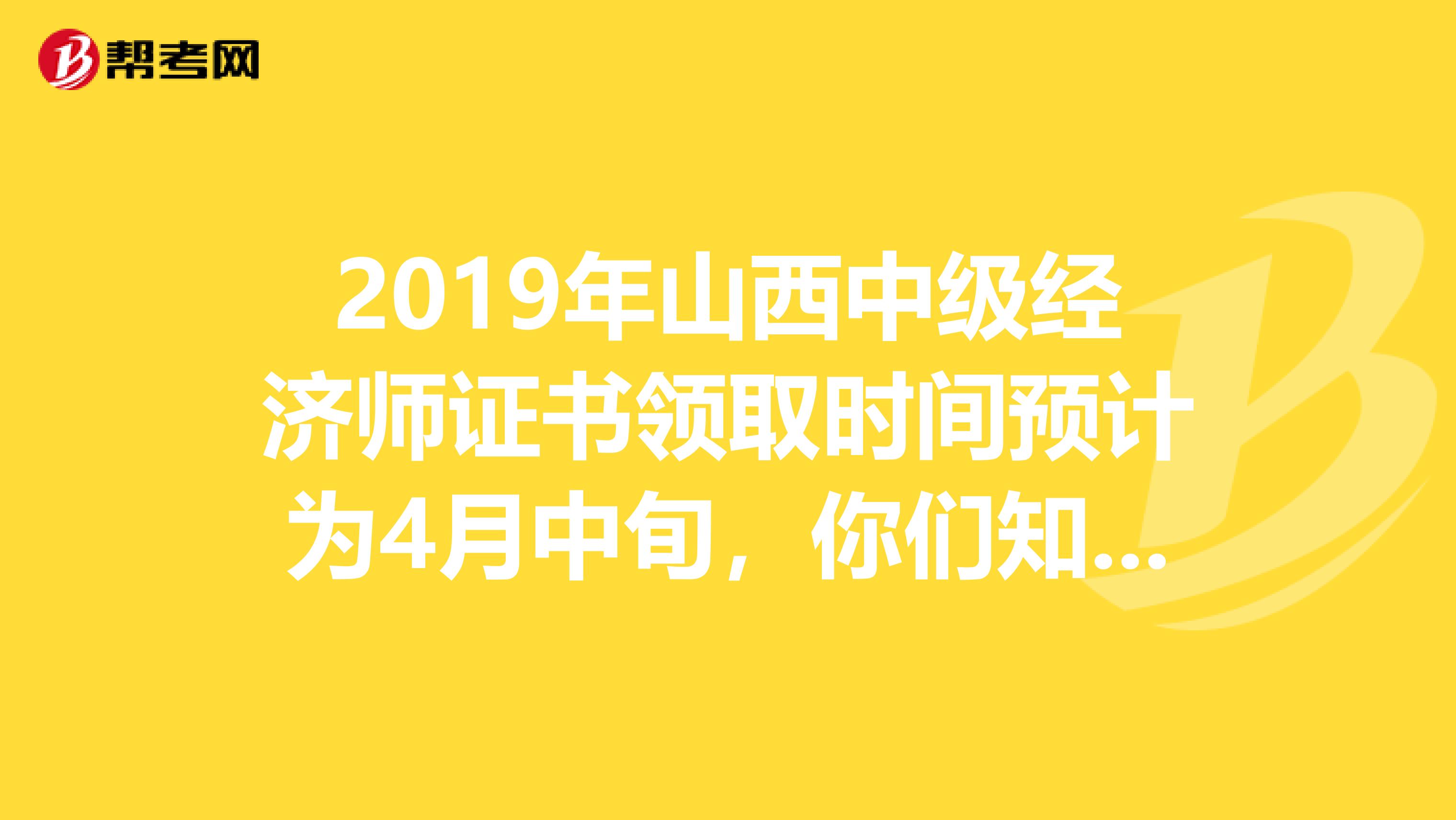 2019年山西中级经济师证书领取时间预计为4月中旬，你们知道吗？