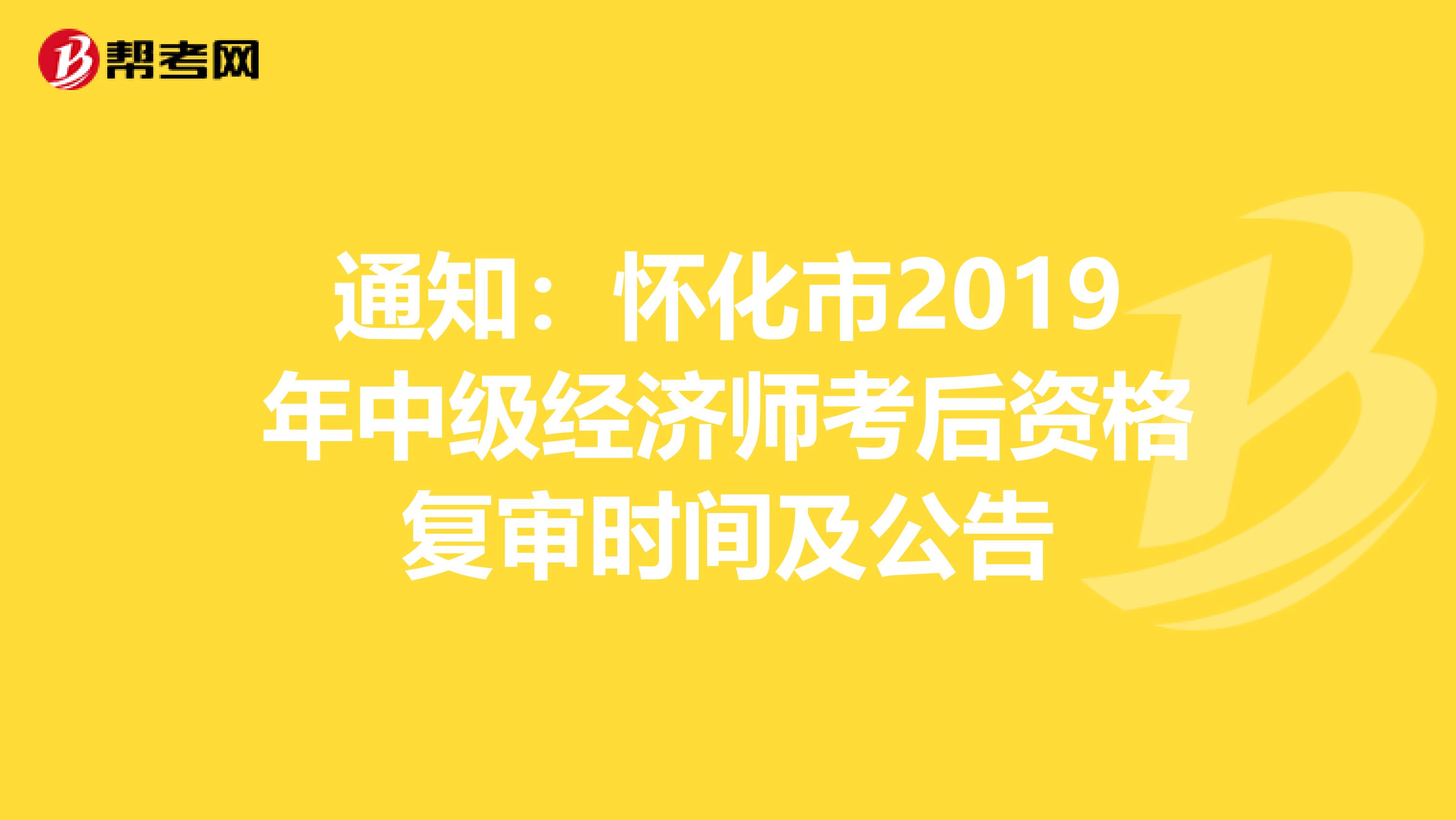通知：怀化市2019年中级经济师考后资格复审时间及公告