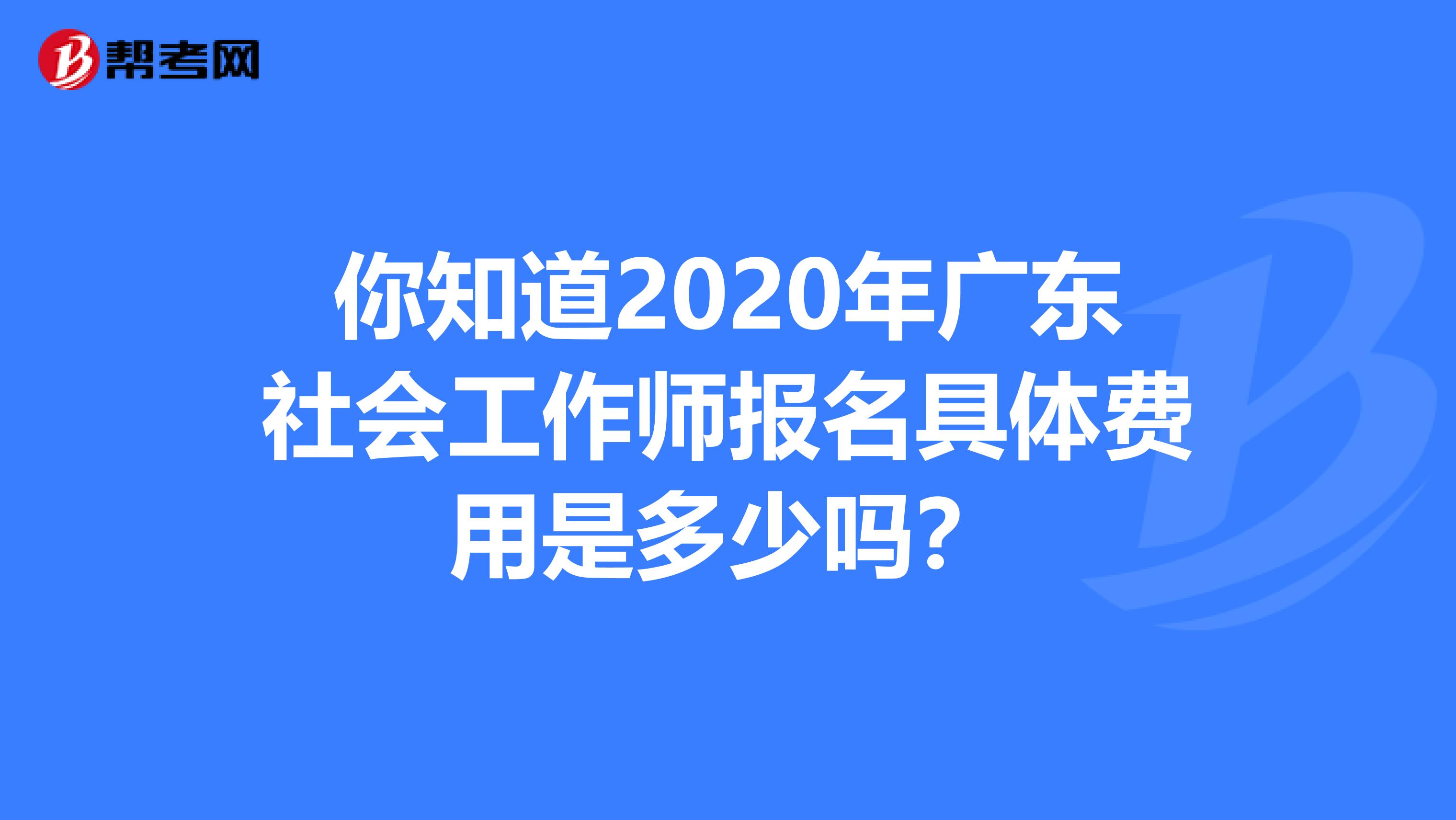 你知道2020年广东社会工作师报名具体费用是多少吗？